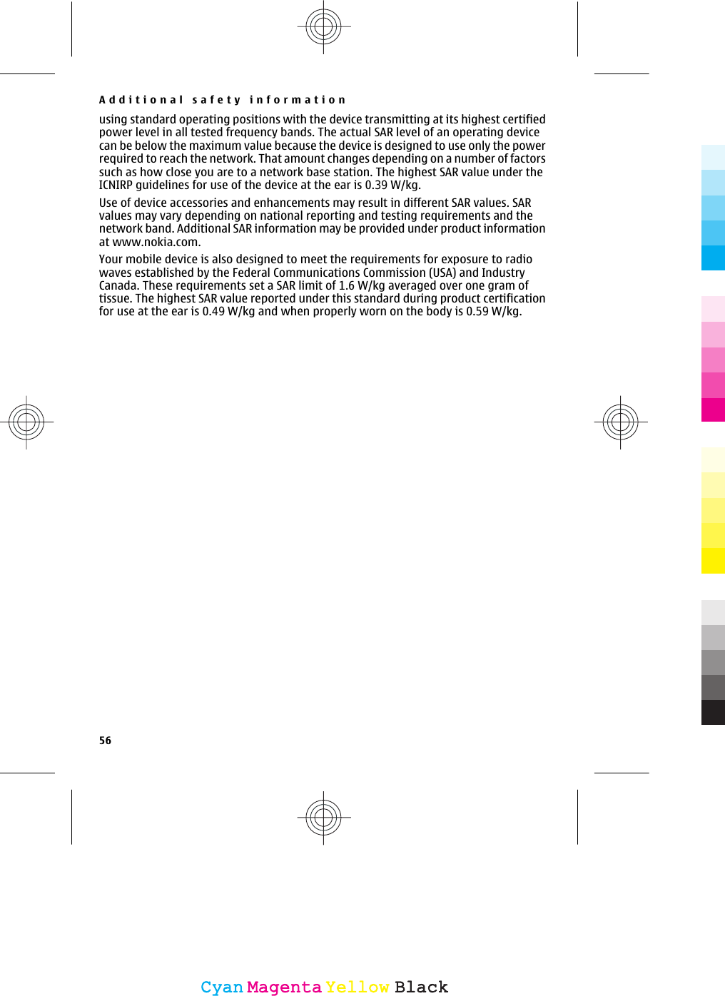 using standard operating positions with the device transmitting at its highest certifiedpower level in all tested frequency bands. The actual SAR level of an operating devicecan be below the maximum value because the device is designed to use only the powerrequired to reach the network. That amount changes depending on a number of factorssuch as how close you are to a network base station. The highest SAR value under theICNIRP guidelines for use of the device at the ear is 0.39 W/kg.Use of device accessories and enhancements may result in different SAR values. SARvalues may vary depending on national reporting and testing requirements and thenetwork band. Additional SAR information may be provided under product informationat www.nokia.com.Your mobile device is also designed to meet the requirements for exposure to radiowaves established by the Federal Communications Commission (USA) and IndustryCanada. These requirements set a SAR limit of 1.6 W/kg averaged over one gram oftissue. The highest SAR value reported under this standard during product certificationfor use at the ear is 0.49 W/kg and when properly worn on the body is 0.59 W/kg.Additional safety information56CyanCyanMagentaMagentaYellowYellowBlackBlack