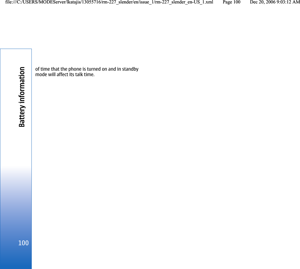 of time that the phone is turned on and in standbymode will affect its talk time.100Battery informationfile:///C:/USERS/MODEServer/lkatajis/13055716/rm-227_slender/en/issue_1/rm-227_slender_en-US_1.xml Page 100 Dec 20, 2006 9:03:12 AMfile:///C:/USERS/MODEServer/lkatajis/13055716/rm-227_slender/en/issue_1/rm-227_slender_en-US_1.xml Page 100 Dec 20, 2006 9:03:12 AM