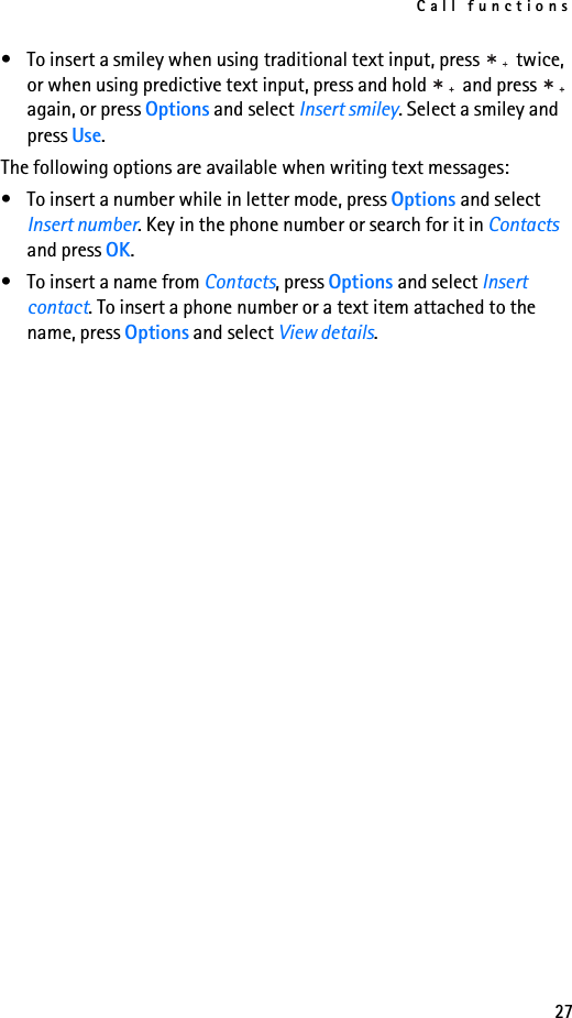 Call functions27• To insert a smiley when using traditional text input, press   twice, or when using predictive text input, press and hold   and press   again, or press Options and select Insert smiley. Select a smiley and press Use.The following options are available when writing text messages:• To insert a number while in letter mode, press Options and select Insert number. Key in the phone number or search for it in Contacts and press OK.• To insert a name from Contacts, press Options and select Insert contact. To insert a phone number or a text item attached to the name, press Options and select View details.
