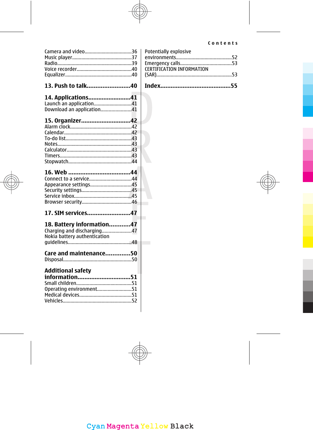 Camera and video....................................36Music player.............................................37Radio.........................................................39Voice recorder..........................................40Equalizer...................................................4013. Push to talk.........................4014. Applications.........................41Launch an application.............................41Download an application.......................4115. Organizer.............................42Alarm clock...............................................42Calendar....................................................42To-do list..................................................43Notes.........................................................43Calculator.................................................43Timers.......................................................43Stopwatch................................................4416. Web ....................................44Connect to a service................................44Appearance settings...............................45Security settings......................................45Service inbox............................................45Browser security......................................4617. SIM services.........................4718. Battery information............47Charging and discharging......................47Nokia battery authenticationguidelines.................................................48Care and maintenance..............50Disposal....................................................50Additional safetyinformation...............................51Small children..........................................51Operating environment..........................51Medical devices........................................51Vehicles.....................................................52Potentially explosiveenvironments...........................................52Emergency calls.......................................53CERTIFICATION INFORMATION(SAR)..........................................................53Index.........................................55ContentsCyanCyanMagentaMagentaYellowYellowBlackBlack