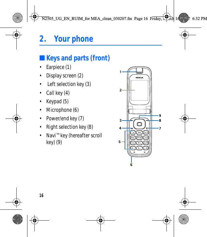 162. Your phone■Keys and parts (front)• Earpiece (1)• Display screen (2)•  Left selection key (3)• Call key (4)• Keypad (5)• Microphone (6)• Power/end key (7)• Right selection key (8)• Navi™ key (hereafter scroll key) (9)N2505_UG_EN_RUIM_for MEA_clean_030207.fm  Page 16  Friday, March 16, 2007  6:32 PM
