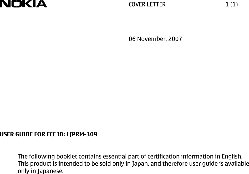   COVER LETTER    1 (1)           06 November, 2007                   USER GUIDE FOR FCC ID: LJPRM-309   The following booklet contains essential part of certification information in English. This product is intended to be sold only in Japan, and therefore user guide is available only in Japanese. 