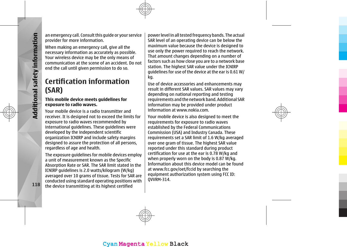 an emergency call. Consult this guide or your serviceprovider for more information.When making an emergency call, give all thenecessary information as accurately as possible.Your wireless device may be the only means ofcommunication at the scene of an accident. Do notend the call until given permission to do so.Certification information(SAR)This mobile device meets guidelines forexposure to radio waves.Your mobile device is a radio transmitter andreceiver. It is designed not to exceed the limits forexposure to radio waves recommended byinternational guidelines. These guidelines weredeveloped by the independent scientificorganization ICNIRP and include safety marginsdesigned to assure the protection of all persons,regardless of age and health.The exposure guidelines for mobile devices employa unit of measurement known as the SpecificAbsorption Rate or SAR. The SAR limit stated in theICNIRP guidelines is 2.0 watts/kilogram (W/kg)averaged over 10 grams of tissue. Tests for SAR areconducted using standard operating positions withthe device transmitting at its highest certifiedpower level in all tested frequency bands. The actualSAR level of an operating device can be below themaximum value because the device is designed touse only the power required to reach the network.That amount changes depending on a number offactors such as how close you are to a network basestation. The highest SAR value under the ICNIRPguidelines for use of the device at the ear is 0.61 W/kg.Use of device accessories and enhancements mayresult in different SAR values. SAR values may varydepending on national reporting and testingrequirements and the network band. Additional SARinformation may be provided under productinformation at www.nokia.com.Your mobile device is also designed to meet therequirements for exposure to radio wavesestablished by the Federal CommunicationsCommission (USA) and Industry Canada. Theserequirements set a SAR limit of 1.6 W/kg averagedover one gram of tissue. The highest SAR valuereported under this standard during productcertification for use at the ear is 0.78 W/kg andwhen properly worn on the body is 0.87 W/kg.Information about this device model can be foundat www.fcc.gov/oet/fccid by searching theequipment authorization system using FCC ID:QVVRM-314.118Additional safety informationCyanCyanMagentaMagentaYellowYellowBlackBlackCyanCyanMagentaMagentaYellowYellowBlackBlack