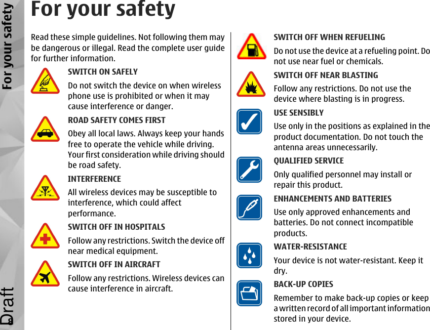 For your safetyRead these simple guidelines. Not following them maybe dangerous or illegal. Read the complete user guidefor further information.SWITCH ON SAFELYDo not switch the device on when wirelessphone use is prohibited or when it maycause interference or danger.ROAD SAFETY COMES FIRSTObey all local laws. Always keep your handsfree to operate the vehicle while driving.Your first consideration while driving shouldbe road safety.INTERFERENCEAll wireless devices may be susceptible tointerference, which could affectperformance.SWITCH OFF IN HOSPITALSFollow any restrictions. Switch the device offnear medical equipment.SWITCH OFF IN AIRCRAFTFollow any restrictions. Wireless devices cancause interference in aircraft.SWITCH OFF WHEN REFUELINGDo not use the device at a refueling point. Donot use near fuel or chemicals.SWITCH OFF NEAR BLASTINGFollow any restrictions. Do not use thedevice where blasting is in progress.USE SENSIBLYUse only in the positions as explained in theproduct documentation. Do not touch theantenna areas unnecessarily.QUALIFIED SERVICEOnly qualified personnel may install orrepair this product.ENHANCEMENTS AND BATTERIESUse only approved enhancements andbatteries. Do not connect incompatibleproducts.WATER-RESISTANCEYour device is not water-resistant. Keep itdry.BACK-UP COPIESRemember to make back-up copies or keepa written record of all important informationstored in your device.8For your safetyDraft