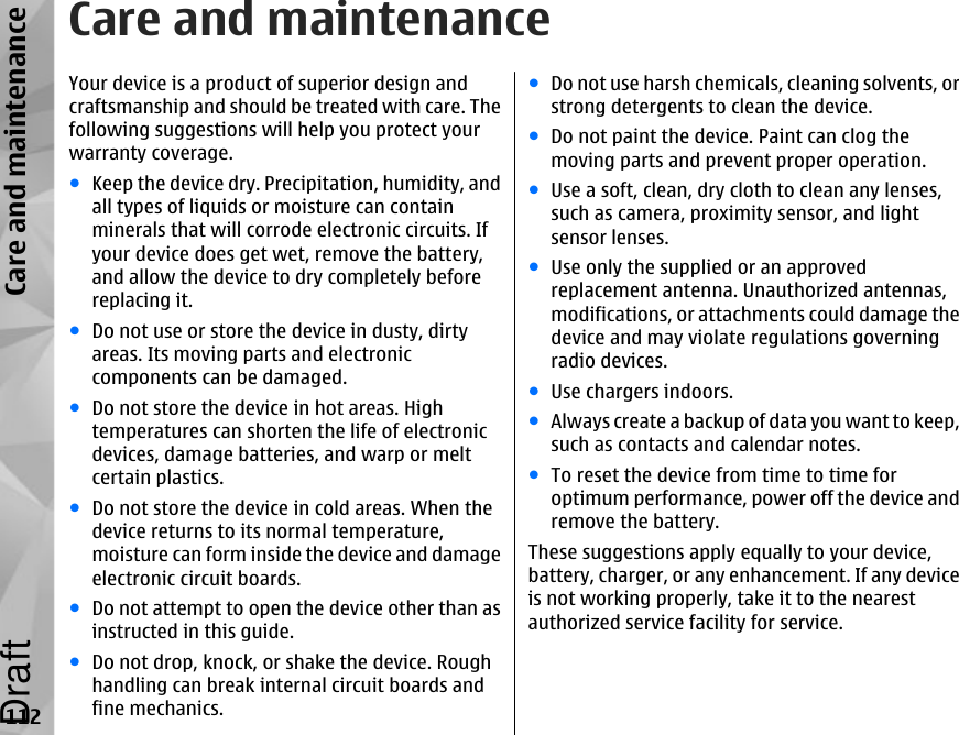 Care and maintenanceYour device is a product of superior design andcraftsmanship and should be treated with care. Thefollowing suggestions will help you protect yourwarranty coverage.●Keep the device dry. Precipitation, humidity, andall types of liquids or moisture can containminerals that will corrode electronic circuits. Ifyour device does get wet, remove the battery,and allow the device to dry completely beforereplacing it.●Do not use or store the device in dusty, dirtyareas. Its moving parts and electroniccomponents can be damaged.●Do not store the device in hot areas. Hightemperatures can shorten the life of electronicdevices, damage batteries, and warp or meltcertain plastics.●Do not store the device in cold areas. When thedevice returns to its normal temperature,moisture can form inside the device and damageelectronic circuit boards.●Do not attempt to open the device other than asinstructed in this guide.●Do not drop, knock, or shake the device. Roughhandling can break internal circuit boards andfine mechanics.●Do not use harsh chemicals, cleaning solvents, orstrong detergents to clean the device.●Do not paint the device. Paint can clog themoving parts and prevent proper operation.●Use a soft, clean, dry cloth to clean any lenses,such as camera, proximity sensor, and lightsensor lenses.●Use only the supplied or an approvedreplacement antenna. Unauthorized antennas,modifications, or attachments could damage thedevice and may violate regulations governingradio devices.●Use chargers indoors.●Always create a backup of data you want to keep,such as contacts and calendar notes.●To reset the device from time to time foroptimum performance, power off the device andremove the battery.These suggestions apply equally to your device,battery, charger, or any enhancement. If any deviceis not working properly, take it to the nearestauthorized service facility for service.112Care and maintenanceDraft