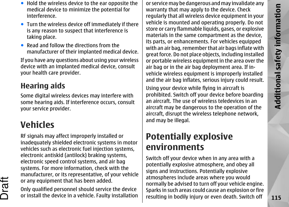 ●Hold the wireless device to the ear opposite themedical device to minimize the potential forinterference.●Turn the wireless device off immediately if thereis any reason to suspect that interference istaking place.●Read and follow the directions from themanufacturer of their implanted medical device.If you have any questions about using your wirelessdevice with an implanted medical device, consultyour health care provider.Hearing aidsSome digital wireless devices may interfere withsome hearing aids. If interference occurs, consultyour service provider.VehiclesRF signals may affect improperly installed orinadequately shielded electronic systems in motorvehicles such as electronic fuel injection systems,electronic antiskid (antilock) braking systems,electronic speed control systems, and air bagsystems. For more information, check with themanufacturer, or its representative, of your vehicleor any equipment that has been added.Only qualified personnel should service the deviceor install the device in a vehicle. Faulty installationor service may be dangerous and may invalidate anywarranty that may apply to the device. Checkregularly that all wireless device equipment in yourvehicle is mounted and operating properly. Do notstore or carry flammable liquids, gases, or explosivematerials in the same compartment as the device,its parts, or enhancements. For vehicles equippedwith an air bag, remember that air bags inflate withgreat force. Do not place objects, including installedor portable wireless equipment in the area over theair bag or in the air bag deployment area. If in-vehicle wireless equipment is improperly installedand the air bag inflates, serious injury could result.Using your device while flying in aircraft isprohibited. Switch off your device before boardingan aircraft. The use of wireless teledevices in anaircraft may be dangerous to the operation of theaircraft, disrupt the wireless telephone network,and may be illegal.Potentially explosiveenvironmentsSwitch off your device when in any area with apotentially explosive atmosphere, and obey allsigns and instructions. Potentially explosiveatmospheres include areas where you wouldnormally be advised to turn off your vehicle engine.Sparks in such areas could cause an explosion or fireresulting in bodily injury or even death. Switch off 115Additional safety informationDraft