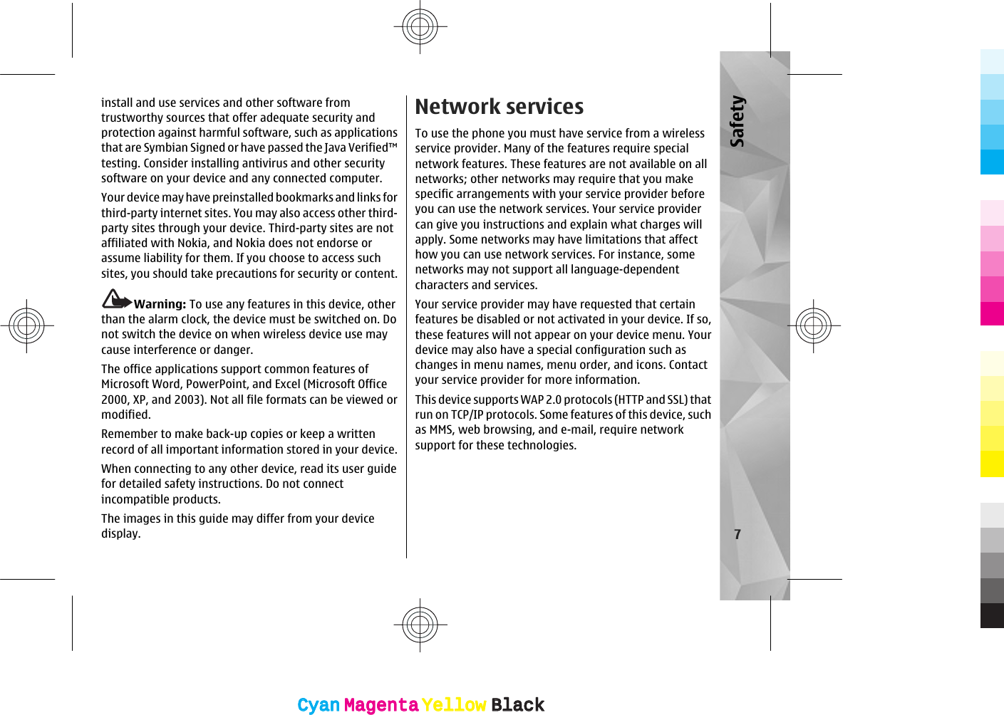 install and use services and other software fromtrustworthy sources that offer adequate security andprotection against harmful software, such as applicationsthat are Symbian Signed or have passed the Java Verified™testing. Consider installing antivirus and other securitysoftware on your device and any connected computer.Your device may have preinstalled bookmarks and links forthird-party internet sites. You may also access other third-party sites through your device. Third-party sites are notaffiliated with Nokia, and Nokia does not endorse orassume liability for them. If you choose to access suchsites, you should take precautions for security or content.Warning: To use any features in this device, otherthan the alarm clock, the device must be switched on. Donot switch the device on when wireless device use maycause interference or danger.The office applications support common features ofMicrosoft Word, PowerPoint, and Excel (Microsoft Office2000, XP, and 2003). Not all file formats can be viewed ormodified.Remember to make back-up copies or keep a writtenrecord of all important information stored in your device.When connecting to any other device, read its user guidefor detailed safety instructions. Do not connectincompatible products.The images in this guide may differ from your devicedisplay.Network servicesTo use the phone you must have service from a wirelessservice provider. Many of the features require specialnetwork features. These features are not available on allnetworks; other networks may require that you makespecific arrangements with your service provider beforeyou can use the network services. Your service providercan give you instructions and explain what charges willapply. Some networks may have limitations that affecthow you can use network services. For instance, somenetworks may not support all language-dependentcharacters and services.Your service provider may have requested that certainfeatures be disabled or not activated in your device. If so,these features will not appear on your device menu. Yourdevice may also have a special configuration such aschanges in menu names, menu order, and icons. Contactyour service provider for more information.This device supports WAP 2.0 protocols (HTTP and SSL) thatrun on TCP/IP protocols. Some features of this device, suchas MMS, web browsing, and e-mail, require networksupport for these technologies.7SafetyCyanCyanMagentaMagentaYellowYellowBlackBlackCyanCyanMagentaMagentaYellowYellowBlackBlack