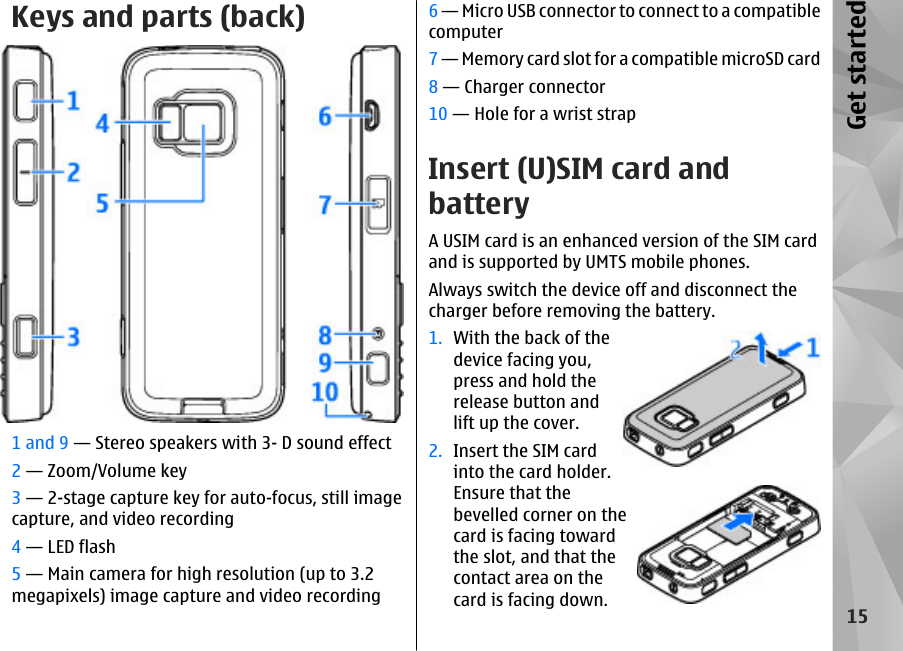 Keys and parts (back)1 and 9 — Stereo speakers with 3- D sound effect2 — Zoom/Volume key3 — 2-stage capture key for auto-focus, still imagecapture, and video recording4 — LED flash5 — Main camera for high resolution (up to 3.2megapixels) image capture and video recording6 — Micro USB connector to connect to a compatiblecomputer7 — Memory card slot for a compatible microSD card8 — Charger connector10 — Hole for a wrist strapInsert (U)SIM card andbatteryA USIM card is an enhanced version of the SIM cardand is supported by UMTS mobile phones.Always switch the device off and disconnect thecharger before removing the battery.1. With the back of thedevice facing you,press and hold therelease button andlift up the cover.2. Insert the SIM cardinto the card holder.Ensure that thebevelled corner on thecard is facing towardthe slot, and that thecontact area on thecard is facing down.15Get started