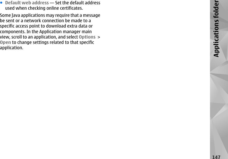 ●Default web address — Set the default addressused when checking online certificates.Some Java applications may require that a messagebe sent or a network connection be made to aspecific access point to download extra data orcomponents. In the Application manager mainview, scroll to an application, and select Options &gt;Open to change settings related to that specificapplication.147Applications folder