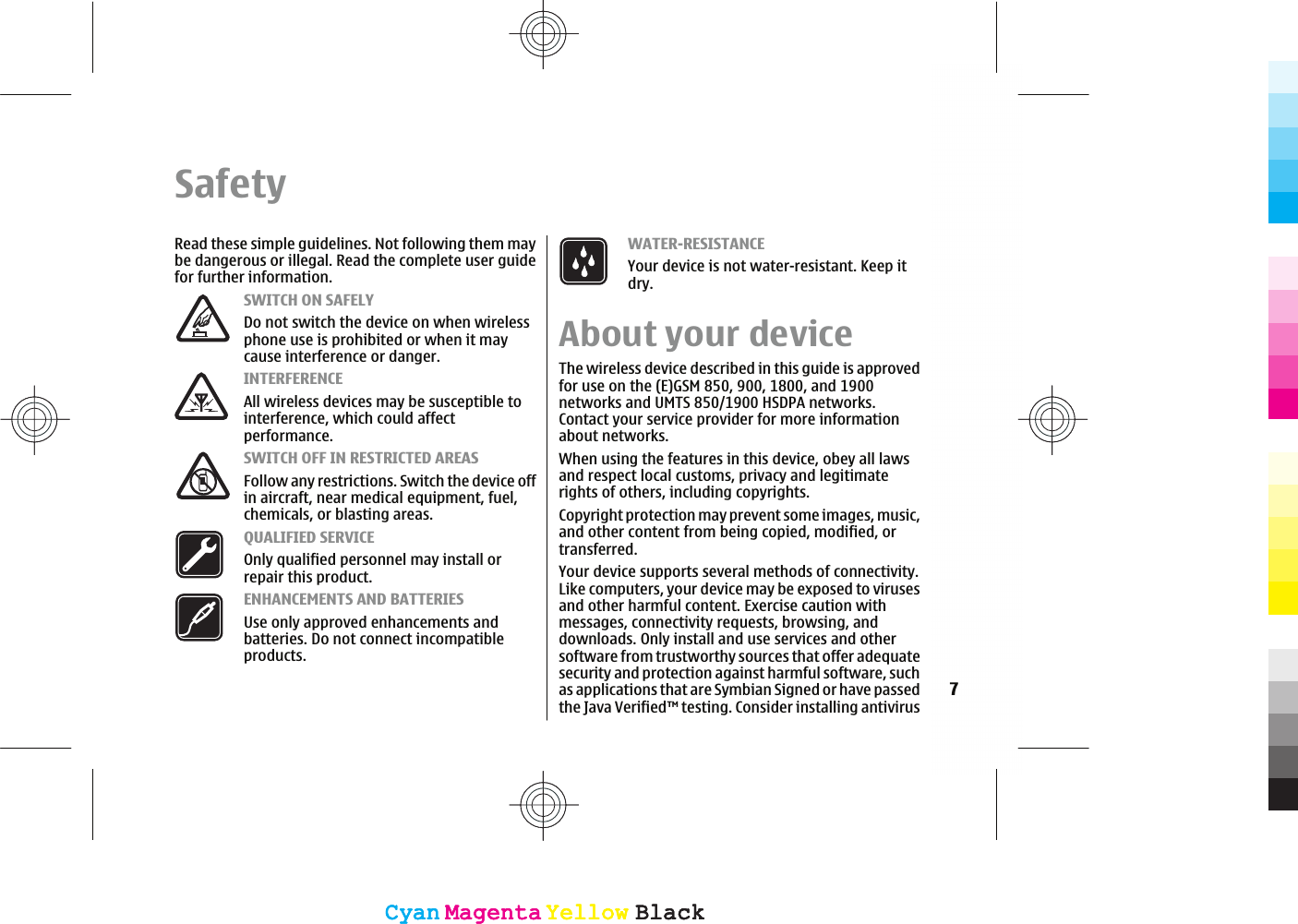SafetyRead these simple guidelines. Not following them maybe dangerous or illegal. Read the complete user guidefor further information.SWITCH ON SAFELYDo not switch the device on when wirelessphone use is prohibited or when it maycause interference or danger.INTERFERENCEAll wireless devices may be susceptible tointerference, which could affectperformance.SWITCH OFF IN RESTRICTED AREASFollow any restrictions. Switch the device offin aircraft, near medical equipment, fuel,chemicals, or blasting areas.QUALIFIED SERVICEOnly qualified personnel may install orrepair this product.ENHANCEMENTS AND BATTERIESUse only approved enhancements andbatteries. Do not connect incompatibleproducts.WATER-RESISTANCEYour device is not water-resistant. Keep itdry.About your deviceThe wireless device described in this guide is approvedfor use on the (E)GSM 850, 900, 1800, and 1900networks and UMTS 850/1900 HSDPA networks.Contact your service provider for more informationabout networks.When using the features in this device, obey all lawsand respect local customs, privacy and legitimaterights of others, including copyrights.Copyright protection may prevent some images, music,and other content from being copied, modified, ortransferred.Your device supports several methods of connectivity.Like computers, your device may be exposed to virusesand other harmful content. Exercise caution withmessages, connectivity requests, browsing, anddownloads. Only install and use services and othersoftware from trustworthy sources that offer adequatesecurity and protection against harmful software, suchas applications that are Symbian Signed or have passedthe Java Verified™ testing. Consider installing antivirus7CyanCyanMagentaMagentaYellowYellowBlackBlackCyanCyanMagentaMagentaYellowYellowBlackBlack