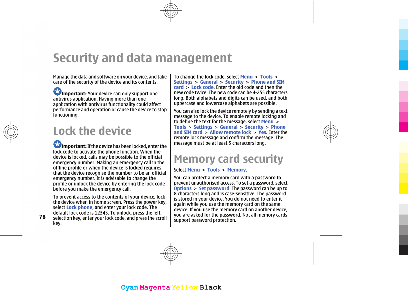 Security and data managementManage the data and software on your device, and takecare of the security of the device and its contents.Important: Your device can only support oneantivirus application. Having more than oneapplication with antivirus functionality could affectperformance and operation or cause the device to stopfunctioning.Lock the deviceImportant: If the device has been locked, enter thelock code to activate the phone function. When thedevice is locked, calls may be possible to the officialemergency number. Making an emergency call in theoffline profile or when the device is locked requiresthat the device recognise the number to be an officialemergency number. It is advisable to change theprofile or unlock the device by entering the lock codebefore you make the emergency call.To prevent access to the contents of your device, lockthe device when in home screen. Press the power key,select Lock phone, and enter your lock code. Thedefault lock code is 12345. To unlock, press the leftselection key, enter your lock code, and press the scrollkey.To change the lock code, select MenuToolsSettingsGeneralSecurityPhone and SIMcardLock code. Enter the old code and then thenew code twice. The new code can be 4-255 characterslong. Both alphabets and digits can be used, and bothuppercase and lowercase alphabets are possible.You can also lock the device remotely by sending a textmessage to the device. To enable remote locking andto define the text for the message, select MenuToolsSettingsGeneralSecurityPhoneand SIM cardAllow remote lockYes. Enter theremote lock message and confirm the message. Themessage must be at least 5 characters long.Memory card securitySelect MenuToolsMemory.You can protect a memory card with a password toprevent unauthorised access. To set a password, selectOptionsSet password. The password can be up to8 characters long and is case-sensitive. The passwordis stored in your device. You do not need to enter itagain while you use the memory card on the samedevice. If you use the memory card on another device,you are asked for the password. Not all memory cardssupport password protection.78CyanCyanMagentaMagentaYellowYellowBlackBlackCyanCyanMagentaMagentaYellowYellowBlackBlack