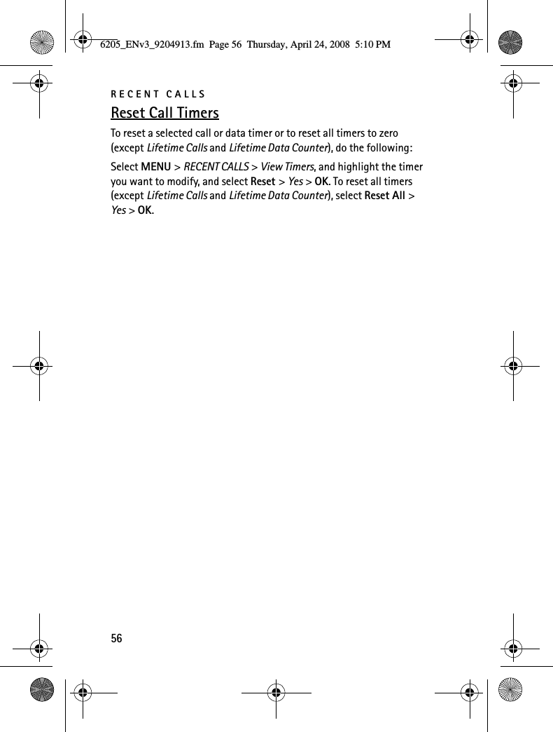 RECENT CALLS56Reset Call TimersTo reset a selected call or data timer or to reset all timers to zero (except Lifetime Calls and Lifetime Data Counter), do the following:Select MENU &gt; RECENT CALLS &gt; View Timers, and highlight the timer you want to modify, and select Reset &gt; Yes &gt; OK. To reset all timers (except Lifetime Calls and Lifetime Data Counter), select Reset All &gt; Yes &gt; OK.6205_ENv3_9204913.fm  Page 56  Thursday, April 24, 2008  5:10 PM