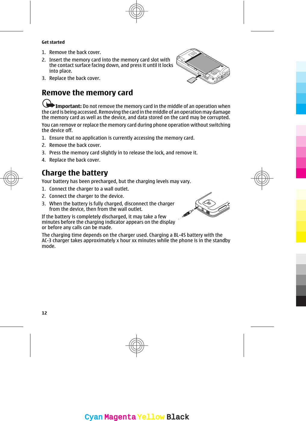 1. Remove the back cover.2. Insert the memory card into the memory card slot withthe contact surface facing down, and press it until it locksinto place.3. Replace the back cover.Remove the memory cardImportant: Do not remove the memory card in the middle of an operation whenthe card is being accessed. Removing the card in the middle of an operation may damagethe memory card as well as the device, and data stored on the card may be corrupted.You can remove or replace the memory card during phone operation without switchingthe device off.1. Ensure that no application is currently accessing the memory card.2. Remove the back cover.3. Press the memory card slightly in to release the lock, and remove it.4. Replace the back cover.Charge the batteryYour battery has been precharged, but the charging levels may vary.1. Connect the charger to a wall outlet.2. Connect the charger to the device.3. When the battery is fully charged, disconnect the chargerfrom the device, then from the wall outlet.If the battery is completely discharged, it may take a fewminutes before the charging indicator appears on the displayor before any calls can be made.The charging time depends on the charger used. Charging a BL-4S battery with theAC-3 charger takes approximately x hour xx minutes while the phone is in the standbymode.Get started12CyanCyanMagentaMagentaYellowYellowBlackBlack