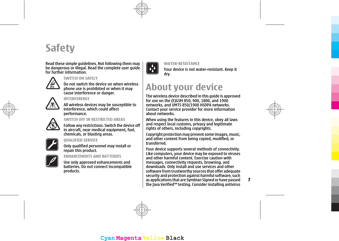 SafetyRead these simple guidelines. Not following them maybe dangerous or illegal. Read the complete user guidefor further information.SWITCH ON SAFELYDo not switch the device on when wirelessphone use is prohibited or when it maycause interference or danger.INTERFERENCEAll wireless devices may be susceptible tointerference, which could affectperformance.SWITCH OFF IN RESTRICTED AREASFollow any restrictions. Switch the device offin aircraft, near medical equipment, fuel,chemicals, or blasting areas.QUALIFIED SERVICEOnly qualified personnel may install orrepair this product.ENHANCEMENTS AND BATTERIESUse only approved enhancements andbatteries. Do not connect incompatibleproducts.WATER-RESISTANCEYour device is not water-resistant. Keep itdry.About your deviceThe wireless device described in this guide is approvedfor use on the (E)GSM 850, 900, 1800, and 1900networks, and UMTS 850/1900 HSDPA networks.Contact your service provider for more informationabout networks.When using the features in this device, obey all lawsand respect local customs, privacy and legitimaterights of others, including copyrights.Copyright protection may prevent some images, music,and other content from being copied, modified, ortransferred.Your device supports several methods of connectivity.Like computers, your device may be exposed to virusesand other harmful content. Exercise caution withmessages, connectivity requests, browsing, anddownloads. Only install and use services and othersoftware from trustworthy sources that offer adequatesecurity and protection against harmful software, suchas applications that are Symbian Signed or have passedthe Java Verified™ testing. Consider installing antivirus7CyanCyanMagentaMagentaYellowYellowBlackBlackCyanCyanMagentaMagentaYellowYellowBlackBlack
