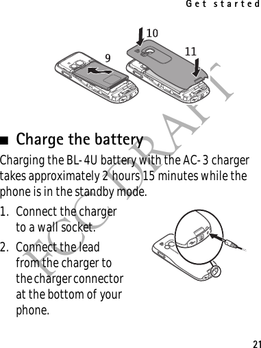 Get started21FCC DRAFT■Charge the batteryCharging the BL-4U battery with the AC-3 charger takes approximately 2 hours 15 minutes while the phone is in the standby mode. 1. Connect the charger to a wall socket.2. Connect the lead from the charger to the charger connector at the bottom of your phone.