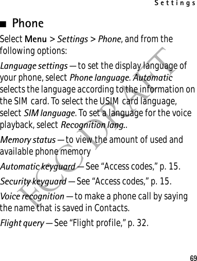 Settings69FCC DRAFT■PhoneSelect Menu &gt; Settings &gt; Phone, and from the following options: Language settings — to set the display language of your phone, select Phone language. Automatic selects the language according to the information on the SIM card. To select the USIM card language, select SIM language. To set a language for the voice playback, select Recognition lang..Memory status — to view the amount of used and available phone memoryAutomatic keyguard — See “Access codes,” p. 15.Security keyguard — See “Access codes,” p. 15.Voice recognition — to make a phone call by saying the name that is saved in Contacts.Flight query — See “Flight profile,” p. 32.