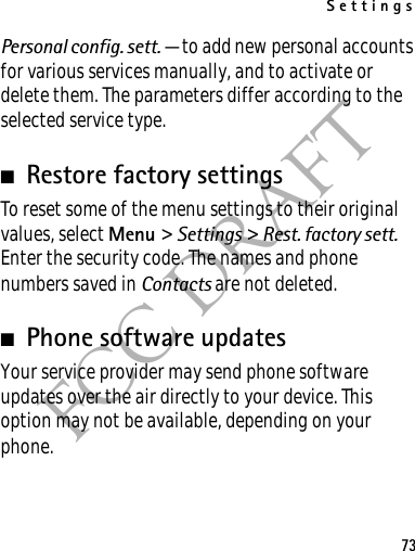 Settings73FCC DRAFTPersonal config. sett. — to add new personal accounts for various services manually, and to activate or delete them. The parameters differ according to the selected service type. ■Restore factory settingsTo reset some of the menu settings to their original values, select Menu &gt; Settings &gt; Rest. factory sett. Enter the security code. The names and phone numbers saved in Contacts are not deleted.■Phone software updatesYour service provider may send phone software updates over the air directly to your device. This option may not be available, depending on your phone. 