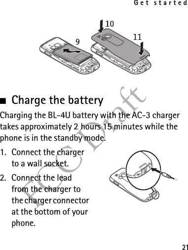Get started21FCC Draft■Charge the batteryCharging the BL-4U battery with the AC-3 charger takes approximately 2 hours 15 minutes while the phone is in the standby mode. 1. Connect the charger to a wall socket.2. Connect the lead from the charger to the charger connector at the bottom of your phone.