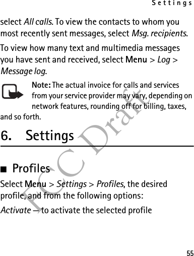 Settings55FCC Draftselect All calls. To view the contacts to whom you most recently sent messages, select Msg. recipients.To view how many text and multimedia messages you have sent and received, select Menu &gt; Log &gt; Message log.Note: The actual invoice for calls and services from your service provider may vary, depending on network features, rounding off for billing, taxes, and so forth.6. Settings■ProfilesSelect Menu &gt; Settings &gt; Profiles, the desired profile, and from the following options:Activate — to activate the selected profile