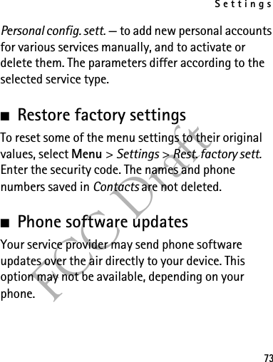 Settings73FCC DraftPersonal config. sett. — to add new personal accounts for various services manually, and to activate or delete them. The parameters differ according to the selected service type. ■Restore factory settingsTo reset some of the menu settings to their original values, select Menu &gt; Settings &gt; Rest. factory sett. Enter the security code. The names and phone numbers saved in Contacts are not deleted.■Phone software updatesYour service provider may send phone software updates over the air directly to your device. This option may not be available, depending on your phone. 