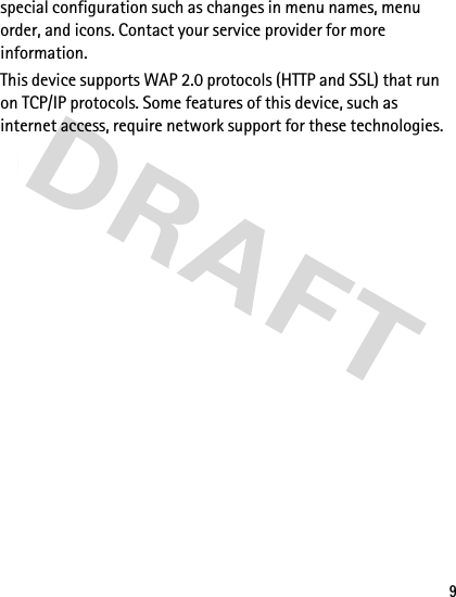 9special configuration such as changes in menu names, menu order, and icons. Contact your service provider for more information.This device supports WAP 2.0 protocols (HTTP and SSL) that run on TCP/IP protocols. Some features of this device, such as internet access, require network support for these technologies.