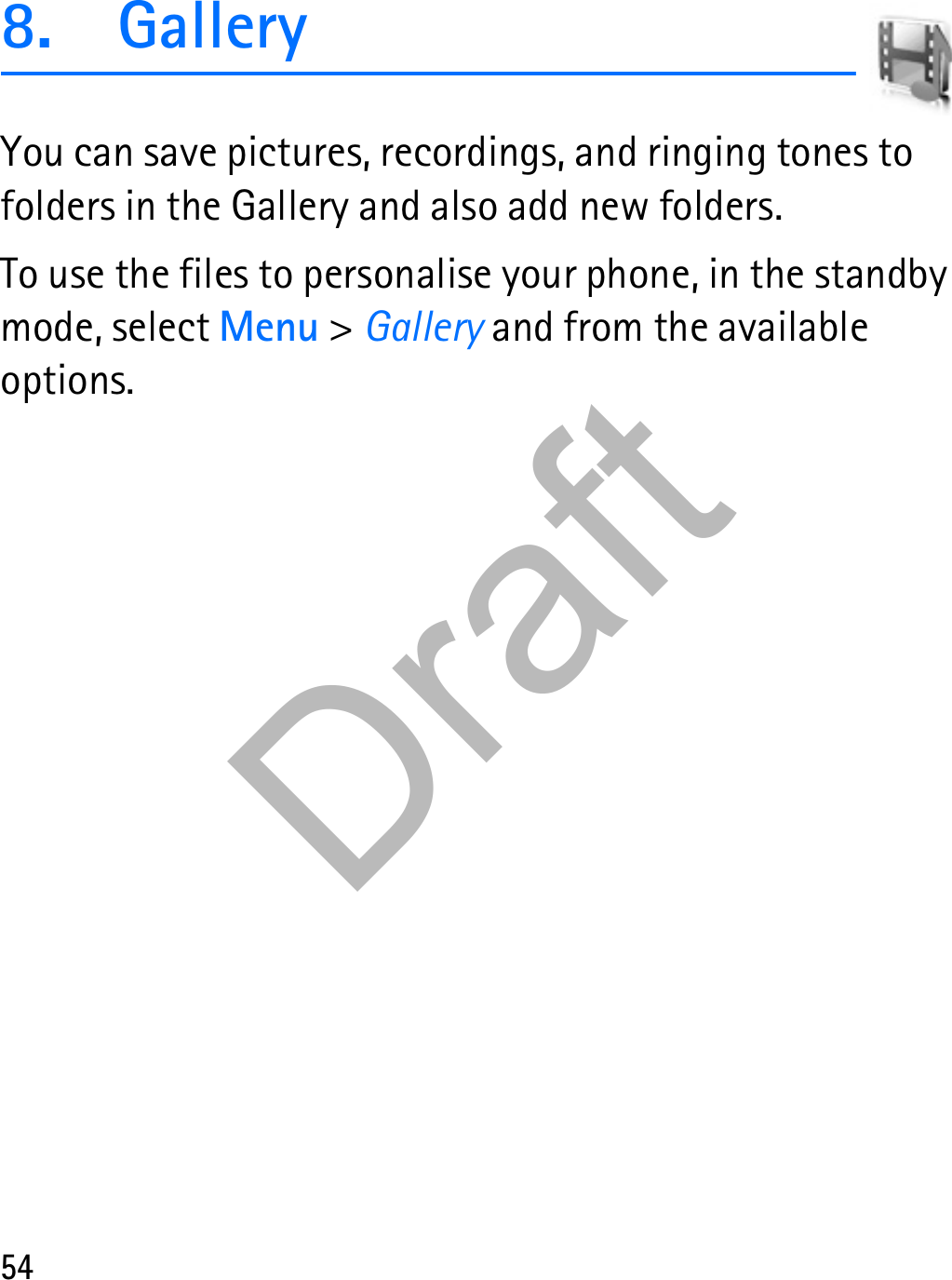 548. GalleryYou can save pictures, recordings, and ringing tones to folders in the Gallery and also add new folders.To use the files to personalise your phone, in the standby mode, select Menu &gt; Gallery and from the available options.Draft