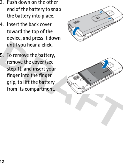 123. Push down on the other end of the battery to snap the battery into place.4. Insert the back cover toward the top of the device, and press it down until you hear a click.5. To remove the battery, remove the cover (see step 1), and insert your finger into the finger grip, to lift the battery from its compartment.1.3 megapixel1.3 megapixel