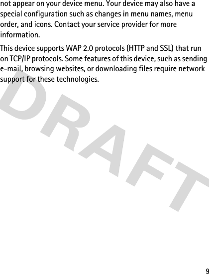9not appear on your device menu. Your device may also have a special configuration such as changes in menu names, menu order, and icons. Contact your service provider for more information. This device supports WAP 2.0 protocols (HTTP and SSL) that run on TCP/IP protocols. Some features of this device, such as sending e-mail, browsing websites, or downloading files require network support for these technologies.