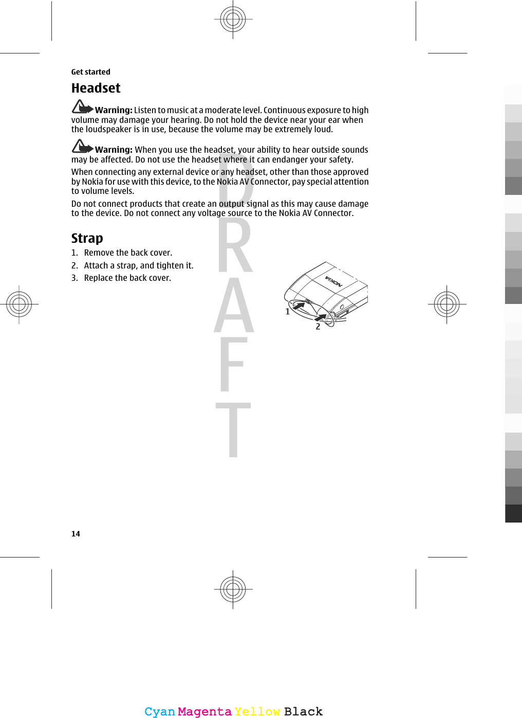 HeadsetWarning: Listen to music at a moderate level. Continuous exposure to highvolume may damage your hearing. Do not hold the device near your ear whenthe loudspeaker is in use, because the volume may be extremely loud.Warning: When you use the headset, your ability to hear outside soundsmay be affected. Do not use the headset where it can endanger your safety.When connecting any external device or any headset, other than those approvedby Nokia for use with this device, to the Nokia AV Connector, pay special attentionto volume levels.Do not connect products that create an output signal as this may cause damageto the device. Do not connect any voltage source to the Nokia AV Connector.Strap1. Remove the back cover.2. Attach a strap, and tighten it.3. Replace the back cover.Get started14CyanCyanMagentaMagentaYellowYellowBlackBlack
