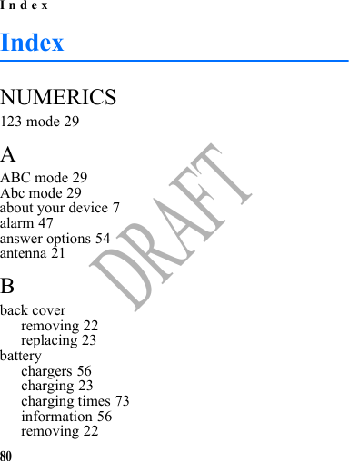 Index80DRAFTIndexNUMERICS123 mode 29AABC mode 29Abc mode 29about your device 7alarm 47answer options 54antenna 21Bback coverremoving 22replacing 23batterychargers 56charging 23charging times 73information 56removing 22