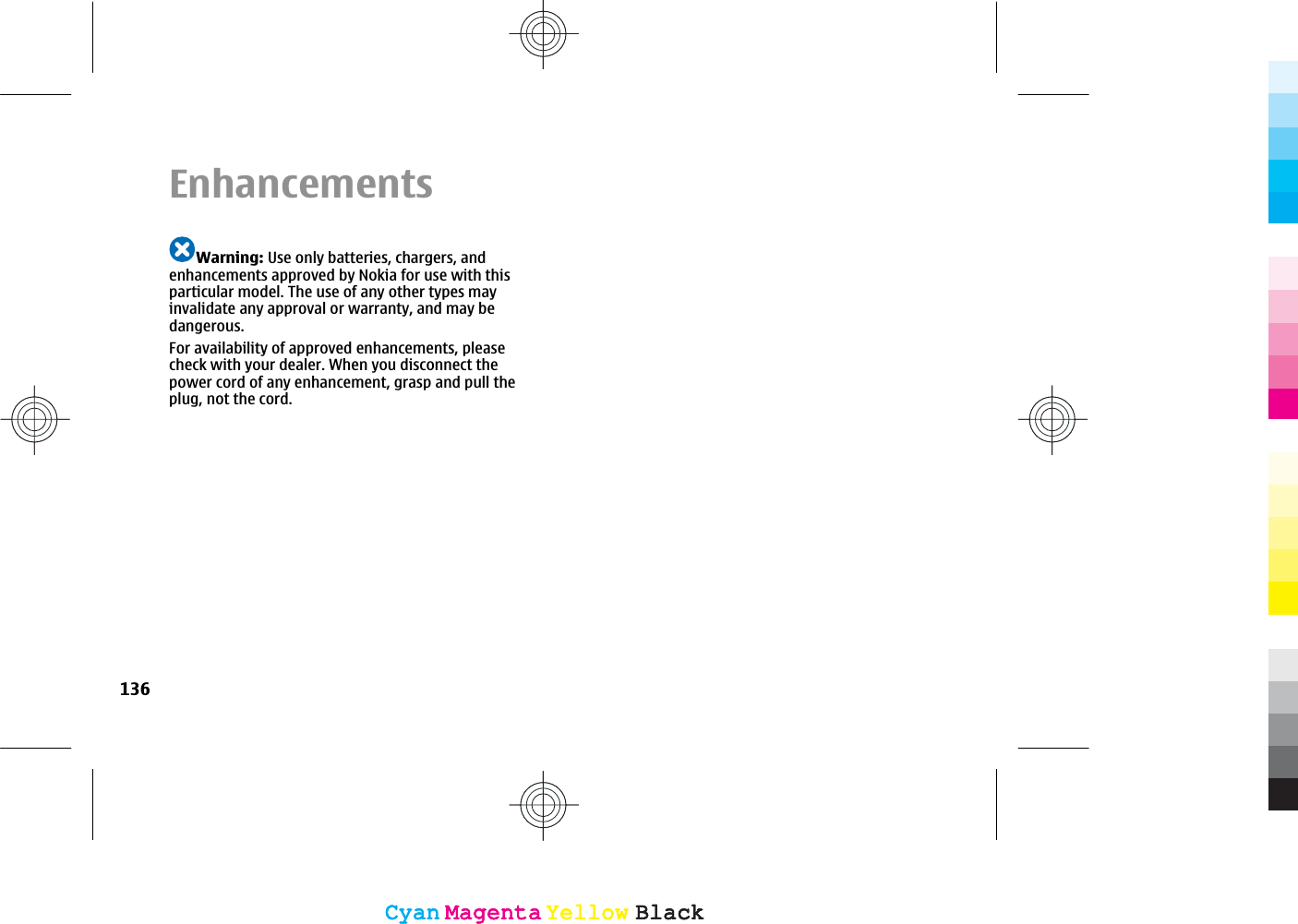 EnhancementsWarning: Use only batteries, chargers, andenhancements approved by Nokia for use with thisparticular model. The use of any other types mayinvalidate any approval or warranty, and may bedangerous.For availability of approved enhancements, pleasecheck with your dealer. When you disconnect thepower cord of any enhancement, grasp and pull theplug, not the cord.136CyanCyanMagentaMagentaYellowYellowBlackBlackCyanCyanMagentaMagentaYellowYellowBlackBlack