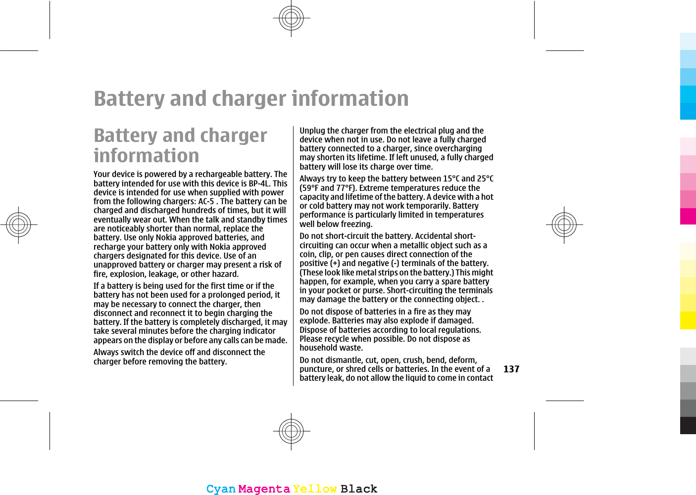 Battery and charger informationBattery and chargerinformationYour device is powered by a rechargeable battery. Thebattery intended for use with this device is BP-4L. Thisdevice is intended for use when supplied with powerfrom the following chargers: AC-5 . The battery can becharged and discharged hundreds of times, but it willeventually wear out. When the talk and standby timesare noticeably shorter than normal, replace thebattery. Use only Nokia approved batteries, andrecharge your battery only with Nokia approvedchargers designated for this device. Use of anunapproved battery or charger may present a risk offire, explosion, leakage, or other hazard.If a battery is being used for the first time or if thebattery has not been used for a prolonged period, itmay be necessary to connect the charger, thendisconnect and reconnect it to begin charging thebattery. If the battery is completely discharged, it maytake several minutes before the charging indicatorappears on the display or before any calls can be made.Always switch the device off and disconnect thecharger before removing the battery.Unplug the charger from the electrical plug and thedevice when not in use. Do not leave a fully chargedbattery connected to a charger, since overchargingmay shorten its lifetime. If left unused, a fully chargedbattery will lose its charge over time.Always try to keep the battery between 15°C and 25°C(59°F and 77°F). Extreme temperatures reduce thecapacity and lifetime of the battery. A device with a hotor cold battery may not work temporarily. Batteryperformance is particularly limited in temperatureswell below freezing.Do not short-circuit the battery. Accidental short-circuiting can occur when a metallic object such as acoin, clip, or pen causes direct connection of thepositive (+) and negative (-) terminals of the battery.(These look like metal strips on the battery.) This mighthappen, for example, when you carry a spare batteryin your pocket or purse. Short-circuiting the terminalsmay damage the battery or the connecting object. .Do not dispose of batteries in a fire as they mayexplode. Batteries may also explode if damaged.Dispose of batteries according to local regulations.Please recycle when possible. Do not dispose ashousehold waste.Do not dismantle, cut, open, crush, bend, deform,puncture, or shred cells or batteries. In the event of abattery leak, do not allow the liquid to come in contact137CyanCyanMagentaMagentaYellowYellowBlackBlackCyanCyanMagentaMagentaYellowYellowBlackBlack