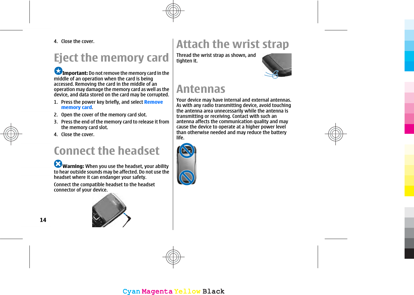 4. Close the cover.Eject the memory cardImportant: Do not remove the memory card in themiddle of an operation when the card is beingaccessed. Removing the card in the middle of anoperation may damage the memory card as well as thedevice, and data stored on the card may be corrupted.1. Press the power key briefly, and select Removememory card.2. Open the cover of the memory card slot.3. Press the end of the memory card to release it fromthe memory card slot.4. Close the cover.Connect the headsetWarning: When you use the headset, your abilityto hear outside sounds may be affected. Do not use theheadset where it can endanger your safety.Connect the compatible headset to the headsetconnector of your device.Attach the wrist strapThread the wrist strap as shown, andtighten it.AntennasYour device may have internal and external antennas.As with any radio transmitting device, avoid touchingthe antenna area unnecessarily while the antenna istransmitting or receiving. Contact with such anantenna affects the communication quality and maycause the device to operate at a higher power levelthan otherwise needed and may reduce the batterylife.14CyanCyanMagentaMagentaYellowYellowBlackBlackCyanCyanMagentaMagentaYellowYellowBlackBlack