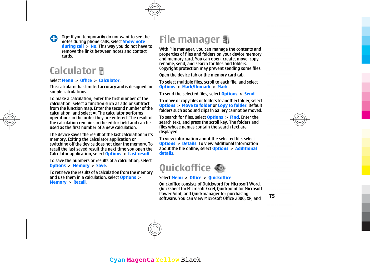 Tip: If you temporarily do not want to see thenotes during phone calls, select Show noteduring callNo. This way you do not have toremove the links between notes and contactcards.CalculatorSelect MenuOfficeCalculator.This calculator has limited accuracy and is designed forsimple calculations.To make a calculation, enter the first number of thecalculation. Select a function such as add or subtractfrom the function map. Enter the second number of thecalculation, and select =. The calculator performsoperations in the order they are entered. The result ofthe calculation remains in the editor field and can beused as the first number of a new calculation.The device saves the result of the last calculation in itsmemory. Exiting the Calculator application orswitching off the device does not clear the memory. Torecall the last saved result the next time you open theCalculator application, select OptionsLast result.To save the numbers or results of a calculation, selectOptionsMemorySave.To retrieve the results of a calculation from the memoryand use them in a calculation, select OptionsMemoryRecall.File managerWith File manager, you can manage the contents andproperties of files and folders on your device memoryand memory card. You can open, create, move, copy,rename, send, and search for files and folders.Copyright protection may prevent sending some files.Open the device tab or the memory card tab.To select multiple files, scroll to each file, and selectOptionsMark/UnmarkMark.To send the selected files, select OptionsSend.To move or copy files or folders to another folder, selectOptionsMove to folder or Copy to folder. Defaultfolders such as Sound clips in Gallery cannot be moved.To search for files, select OptionsFind. Enter thesearch text, and press the scroll key. The folders andfiles whose names contain the search text aredisplayed.To view information about the selected file, selectOptionsDetails. To view additional informationabout the file online, select OptionsAdditionaldetails.QuickofficeSelect MenuOfficeQuickoffice.Quickoffice consists of Quickword for Microsoft Word,Quicksheet for Microsoft Excel, Quickpoint for MicrosoftPowerPoint, and Quickmanager for purchasingsoftware. You can view Microsoft Office 2000, XP, and 75CyanCyanMagentaMagentaYellowYellowBlackBlackCyanCyanMagentaMagentaYellowYellowBlackBlack
