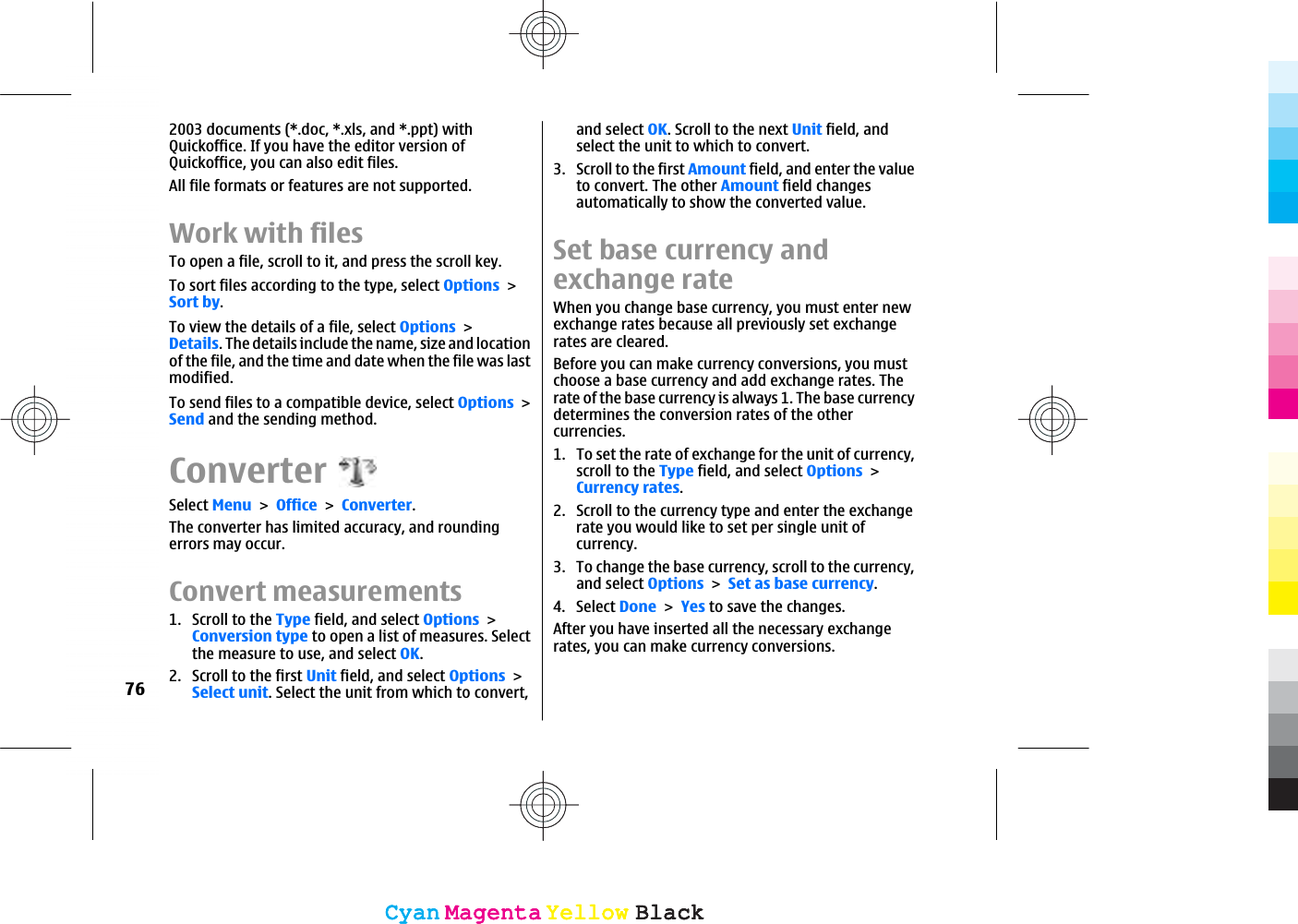 2003 documents (*.doc, *.xls, and *.ppt) withQuickoffice. If you have the editor version ofQuickoffice, you can also edit files.All file formats or features are not supported.Work with filesTo open a file, scroll to it, and press the scroll key.To sort files according to the type, select OptionsSort by.To view the details of a file, select OptionsDetails. The details include the name, size and locationof the file, and the time and date when the file was lastmodified.To send files to a compatible device, select OptionsSend and the sending method.ConverterSelect MenuOfficeConverter.The converter has limited accuracy, and roundingerrors may occur.Convert measurements1. Scroll to the Type field, and select OptionsConversion type to open a list of measures. Selectthe measure to use, and select OK.2. Scroll to the first Unit field, and select OptionsSelect unit. Select the unit from which to convert,and select OK. Scroll to the next Unit field, andselect the unit to which to convert.3. Scroll to the first Amount field, and enter the valueto convert. The other Amount field changesautomatically to show the converted value.Set base currency andexchange rateWhen you change base currency, you must enter newexchange rates because all previously set exchangerates are cleared.Before you can make currency conversions, you mustchoose a base currency and add exchange rates. Therate of the base currency is always 1. The base currencydetermines the conversion rates of the othercurrencies.1. To set the rate of exchange for the unit of currency,scroll to the Type field, and select OptionsCurrency rates.2. Scroll to the currency type and enter the exchangerate you would like to set per single unit ofcurrency.3. To change the base currency, scroll to the currency,and select OptionsSet as base currency.4. Select DoneYes to save the changes.After you have inserted all the necessary exchangerates, you can make currency conversions.76CyanCyanMagentaMagentaYellowYellowBlackBlackCyanCyanMagentaMagentaYellowYellowBlackBlack