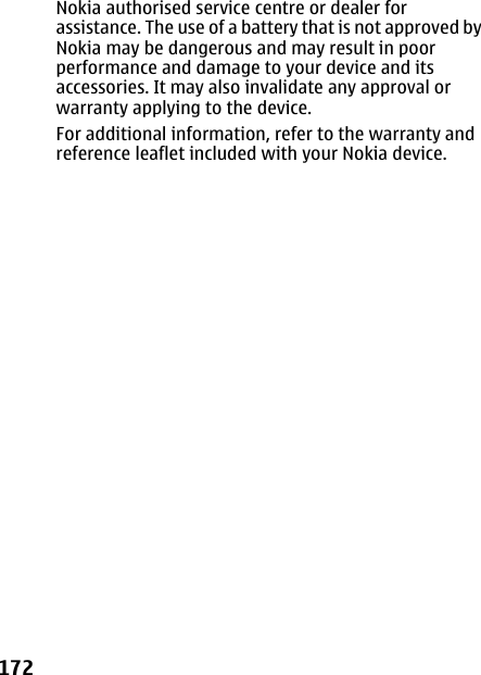 Nokia authorised service centre or dealer forassistance. The use of a battery that is not approved byNokia may be dangerous and may result in poorperformance and damage to your device and itsaccessories. It may also invalidate any approval orwarranty applying to the device.For additional information, refer to the warranty andreference leaflet included with your Nokia device.172