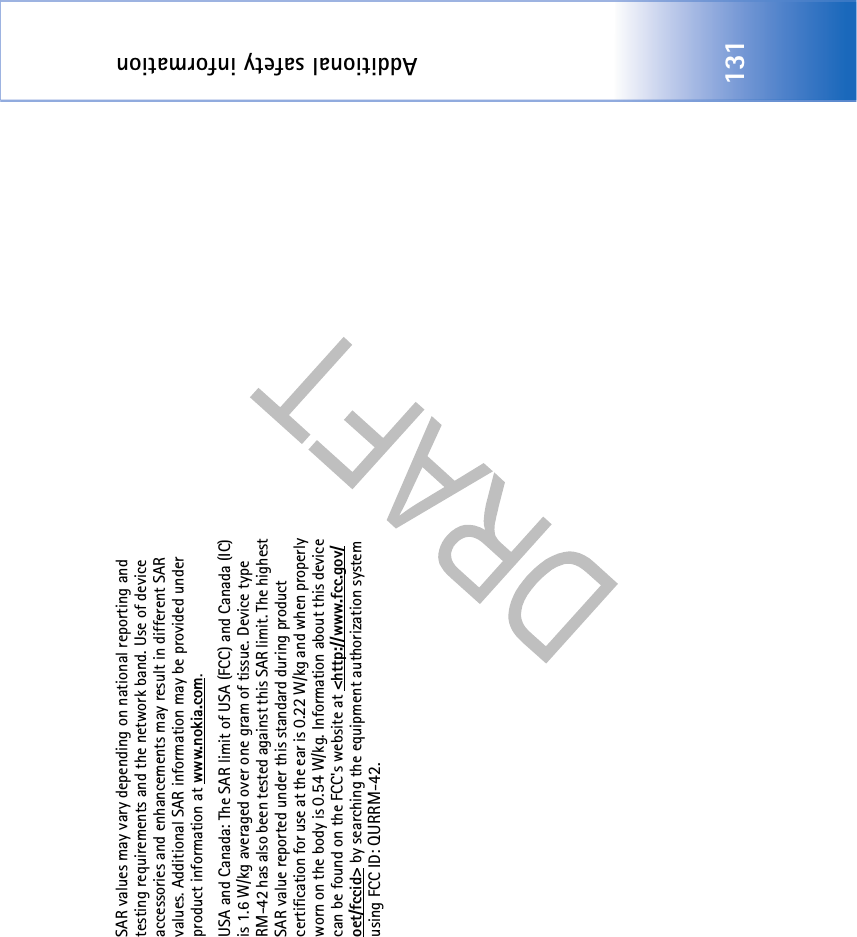 Additional safety information131SAR values may vary depending on national reporting and testing requirements and the network band. Use of device accessories and enhancements may result in different SAR values. Additional SAR information may be provided under product information at www.nokia.com.USA and Canada: The SAR limit of USA (FCC) and Canada (IC) is 1.6 W/kg averaged over one gram of tissue. Device type RM-42 has also been tested against this SAR limit. The highest SAR value reported under this standard during product certification for use at the ear is 0.22 W/kg and when properly worn on the body is 0.54 W/kg. Information about this device can be found on the FCC&apos;s website at &lt;http://www.fcc.gov/oet/fccid&gt; by searching the equipment authorization system using FCC ID: QURRM-42. 