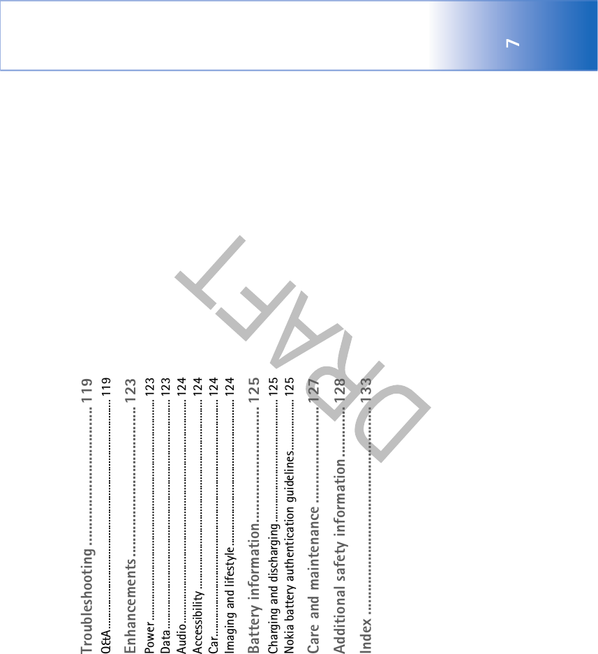 7Troubleshooting .................................... 119Q&amp;A...................................................................................... 119Enhancements ....................................... 123Power ................................................................................... 123Data...................................................................................... 123Audio.................................................................................... 124Accessibility ....................................................................... 124Car......................................................................................... 124Imaging and lifestyle....................................................... 124Battery information.............................. 125Charging and discharging.............................................. 125Nokia battery authentication guidelines................... 125Care and maintenance ......................... 127Additional safety information............. 128Index ...................................................... 133