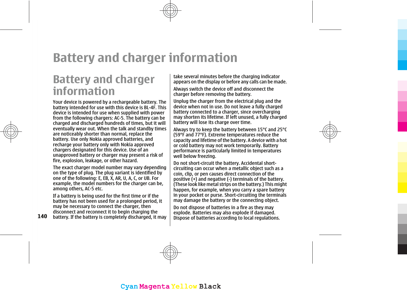 Battery and charger informationBattery and chargerinformationYour device is powered by a rechargeable battery. Thebattery intended for use with this device is BL-4F. Thisdevice is intended for use when supplied with powerfrom the following chargers: AC-5. The battery can becharged and discharged hundreds of times, but it willeventually wear out. When the talk and standby timesare noticeably shorter than normal, replace thebattery. Use only Nokia approved batteries, andrecharge your battery only with Nokia approvedchargers designated for this device. Use of anunapproved battery or charger may present a risk offire, explosion, leakage, or other hazard.The exact charger model number may vary dependingon the type of plug. The plug variant is identified byone of the following: E, EB, X, AR, U, A, C, or UB. Forexample, the model numbers for the charger can be,among others, AC-5 etc.If a battery is being used for the first time or if thebattery has not been used for a prolonged period, itmay be necessary to connect the charger, thendisconnect and reconnect it to begin charging thebattery. If the battery is completely discharged, it maytake several minutes before the charging indicatorappears on the display or before any calls can be made.Always switch the device off and disconnect thecharger before removing the battery.Unplug the charger from the electrical plug and thedevice when not in use. Do not leave a fully chargedbattery connected to a charger, since overchargingmay shorten its lifetime. If left unused, a fully chargedbattery will lose its charge over time.Always try to keep the battery between 15°C and 25°C(59°F and 77°F). Extreme temperatures reduce thecapacity and lifetime of the battery. A device with a hotor cold battery may not work temporarily. Batteryperformance is particularly limited in temperatureswell below freezing.Do not short-circuit the battery. Accidental short-circuiting can occur when a metallic object such as acoin, clip, or pen causes direct connection of thepositive (+) and negative (-) terminals of the battery.(These look like metal strips on the battery.) This mighthappen, for example, when you carry a spare batteryin your pocket or purse. Short-circuiting the terminalsmay damage the battery or the connecting object.Do not dispose of batteries in a fire as they mayexplode. Batteries may also explode if damaged.Dispose of batteries according to local regulations.140CyanCyanMagentaMagentaYellowYellowBlackBlackCyanCyanMagentaMagentaYellowYellowBlackBlack