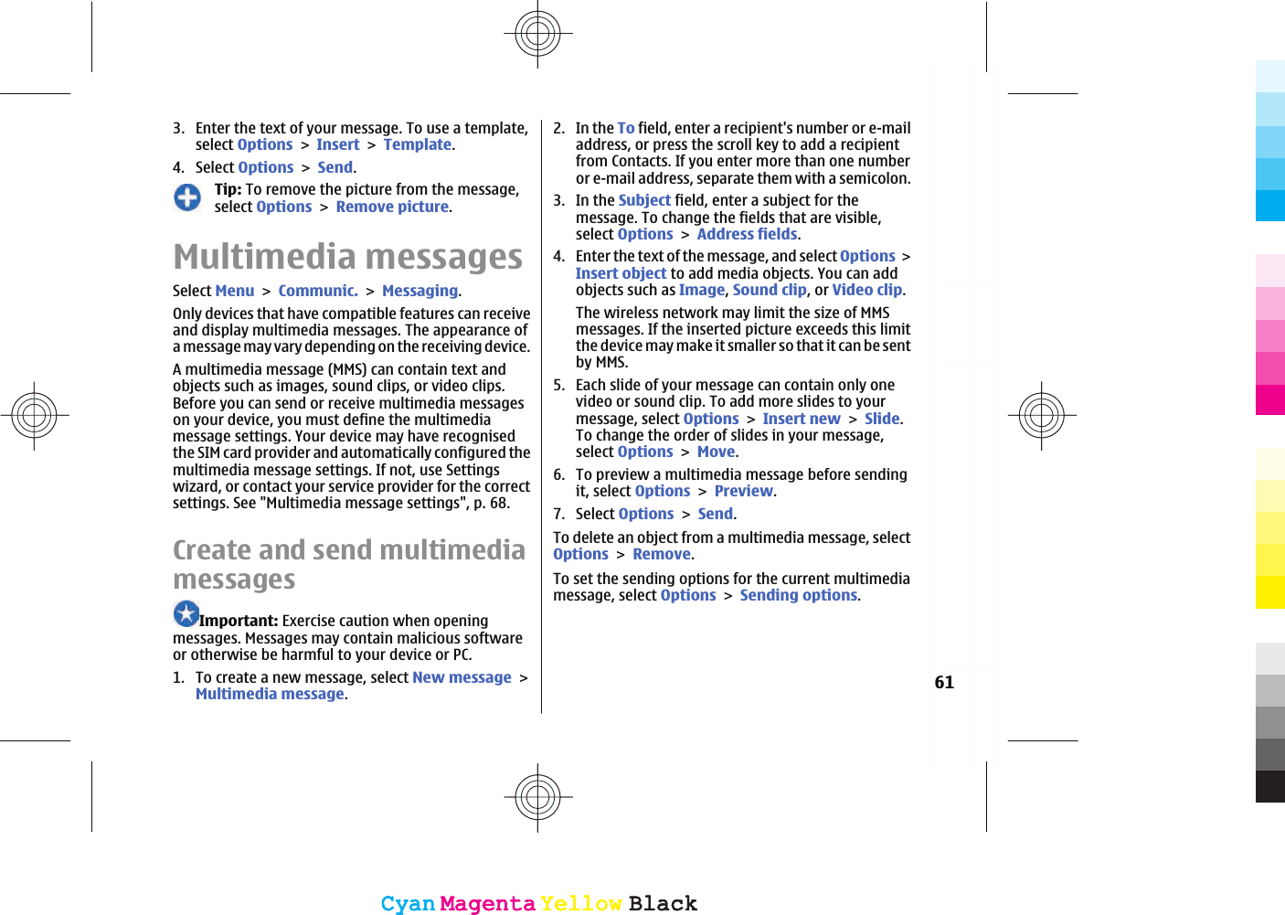 3. Enter the text of your message. To use a template,select OptionsInsertTemplate.4. Select OptionsSend.Tip: To remove the picture from the message,select OptionsRemove picture.Multimedia messagesSelect MenuCommunic.Messaging.Only devices that have compatible features can receiveand display multimedia messages. The appearance ofa message may vary depending on the receiving device.A multimedia message (MMS) can contain text andobjects such as images, sound clips, or video clips.Before you can send or receive multimedia messageson your device, you must define the multimediamessage settings. Your device may have recognisedthe SIM card provider and automatically configured themultimedia message settings. If not, use Settingswizard, or contact your service provider for the correctsettings. See &quot;Multimedia message settings&quot;, p. 68.Create and send multimediamessagesImportant: Exercise caution when openingmessages. Messages may contain malicious softwareor otherwise be harmful to your device or PC.1. To create a new message, select New messageMultimedia message.2. In the To field, enter a recipient&apos;s number or e-mailaddress, or press the scroll key to add a recipientfrom Contacts. If you enter more than one numberor e-mail address, separate them with a semicolon.3. In the Subject field, enter a subject for themessage. To change the fields that are visible,select OptionsAddress fields.4. Enter the text of the message, and select OptionsInsert object to add media objects. You can addobjects such as Image,Sound clip, or Video clip.The wireless network may limit the size of MMSmessages. If the inserted picture exceeds this limitthe device may make it smaller so that it can be sentby MMS.5. Each slide of your message can contain only onevideo or sound clip. To add more slides to yourmessage, select OptionsInsert newSlide.To change the order of slides in your message,select OptionsMove.6. To preview a multimedia message before sendingit, select OptionsPreview.7. Select OptionsSend.To delete an object from a multimedia message, selectOptionsRemove.To set the sending options for the current multimediamessage, select OptionsSending options.61CyanCyanMagentaMagentaYellowYellowBlackBlackCyanCyanMagentaMagentaYellowYellowBlackBlack