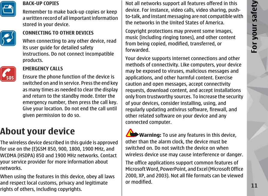 BACK-UP COPIESRemember to make back-up copies or keepa written record of all important informationstored in your device.CONNECTING TO OTHER DEVICESWhen connecting to any other device, readits user guide for detailed safetyinstructions. Do not connect incompatibleproducts.EMERGENCY CALLSEnsure the phone function of the device isswitched on and in service. Press the end keyas many times as needed to clear the displayand return to the standby mode. Enter theemergency number, then press the call key.Give your location. Do not end the call untilgiven permission to do so.About your deviceThe wireless device described in this guide is approvedfor use on the (E)GSM 850, 900, 1800, 1900 MHz, andWCDMA (HSDPA) 850 and 1900 MHz networks. Contactyour service provider for more information aboutnetworks.When using the features in this device, obey all lawsand respect local customs, privacy and legitimaterights of others, including copyrights.Not all networks support all features offered in thisdevice. For instance, video calls, video sharing, push-to-talk, and instant messaging are not compatible withthe networks in the United States of America.Copyright protections may prevent some images,music (including ringing tones), and other contentfrom being copied, modified, transferred, orforwarded.Your device supports internet connections and othermethods of connectivity. Like computers, your devicemay be exposed to viruses, malicious messages andapplications, and other harmful content. Exercisecaution and open messages, accept connectivityrequests, download content, and accept installationsonly from trustworthy sources. To increase the securityof your devices, consider installing, using, andregularly updating antivirus software, firewall, andother related software on your device and anyconnected computer.Warning: To use any features in this device,other than the alarm clock, the device must beswitched on. Do not switch the device on whenwireless device use may cause interference or danger.The office applications support common features ofMicrosoft Word, PowerPoint, and Excel (Microsoft Office2000, XP, and 2003). Not all file formats can be viewedor modified.11For your safety