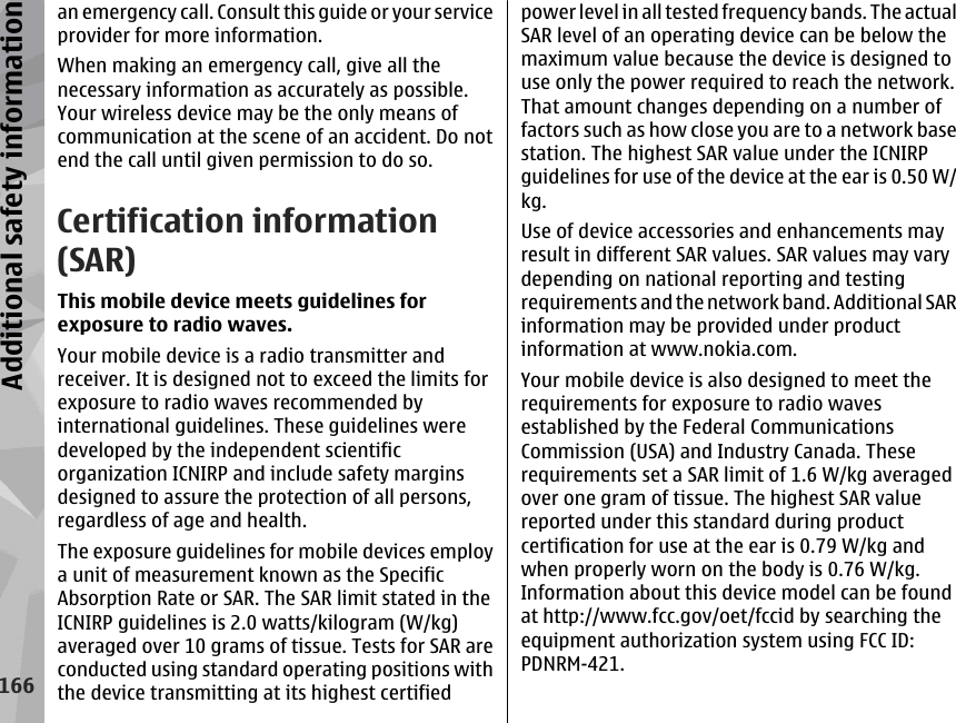 an emergency call. Consult this guide or your serviceprovider for more information.When making an emergency call, give all thenecessary information as accurately as possible.Your wireless device may be the only means ofcommunication at the scene of an accident. Do notend the call until given permission to do so.Certification information(SAR)This mobile device meets guidelines forexposure to radio waves.Your mobile device is a radio transmitter andreceiver. It is designed not to exceed the limits forexposure to radio waves recommended byinternational guidelines. These guidelines weredeveloped by the independent scientificorganization ICNIRP and include safety marginsdesigned to assure the protection of all persons,regardless of age and health.The exposure guidelines for mobile devices employa unit of measurement known as the SpecificAbsorption Rate or SAR. The SAR limit stated in theICNIRP guidelines is 2.0 watts/kilogram (W/kg)averaged over 10 grams of tissue. Tests for SAR areconducted using standard operating positions withthe device transmitting at its highest certifiedpower level in all tested frequency bands. The actualSAR level of an operating device can be below themaximum value because the device is designed touse only the power required to reach the network.That amount changes depending on a number offactors such as how close you are to a network basestation. The highest SAR value under the ICNIRPguidelines for use of the device at the ear is 0.50 W/kg.Use of device accessories and enhancements mayresult in different SAR values. SAR values may varydepending on national reporting and testingrequirements and the network band. Additional SARinformation may be provided under productinformation at www.nokia.com.Your mobile device is also designed to meet therequirements for exposure to radio wavesestablished by the Federal CommunicationsCommission (USA) and Industry Canada. Theserequirements set a SAR limit of 1.6 W/kg averagedover one gram of tissue. The highest SAR valuereported under this standard during productcertification for use at the ear is 0.79 W/kg andwhen properly worn on the body is 0.76 W/kg.Information about this device model can be foundat http://www.fcc.gov/oet/fccid by searching theequipment authorization system using FCC ID:PDNRM-421.166Additional safety information