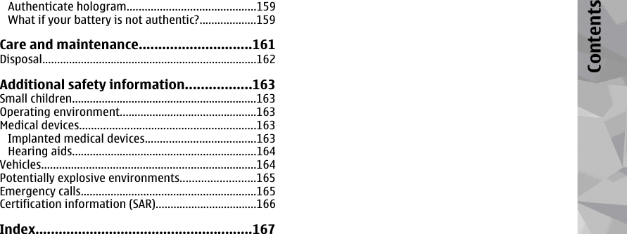 Authenticate hologram...........................................159What if your battery is not authentic?...................159Care and maintenance.............................161Disposal........................................................................162Additional safety information.................163Small children..............................................................163Operating environment..............................................163Medical devices...........................................................163Implanted medical devices.....................................163Hearing aids..............................................................164Vehicles........................................................................164Potentially explosive environments.........................165Emergency calls...........................................................165Certification information (SAR)..................................166Index........................................................167Contents