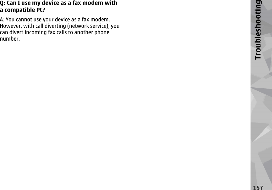 Q: Can I use my device as a fax modem witha compatible PC?A: You cannot use your device as a fax modem.However, with call diverting (network service), youcan divert incoming fax calls to another phonenumber.157Troubleshooting