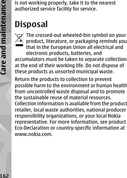 is not working properly, take it to the nearestauthorized service facility for service.DisposalThe crossed-out wheeled-bin symbol on yourproduct, literature, or packaging reminds youthat in the European Union all electrical andelectronic products, batteries, andaccumulators must be taken to separate collectionat the end of their working life. Do not dispose ofthese products as unsorted municipal waste.Return the products to collection to preventpossible harm to the environment or human healthfrom uncontrolled waste disposal and to promotethe sustainable reuse of material resources.Collection information is available from the productretailer, local waste authorities, national producerresponsibility organizations, or your local Nokiarepresentative. For more information, see productEco-Declaration or country-specific information atwww.nokia.com.162Care and maintenance