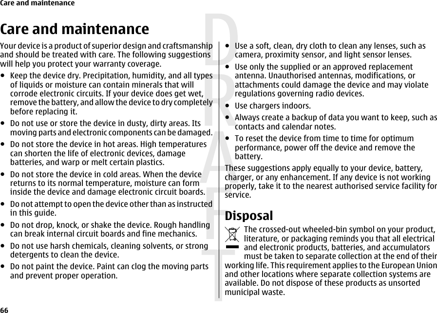 Care and maintenanceYour device is a product of superior design and craftsmanshipand should be treated with care. The following suggestionswill help you protect your warranty coverage.●Keep the device dry. Precipitation, humidity, and all typesof liquids or moisture can contain minerals that willcorrode electronic circuits. If your device does get wet,remove the battery, and allow the device to dry completelybefore replacing it.●Do not use or store the device in dusty, dirty areas. Itsmoving parts and electronic components can be damaged.●Do not store the device in hot areas. High temperaturescan shorten the life of electronic devices, damagebatteries, and warp or melt certain plastics.●Do not store the device in cold areas. When the devicereturns to its normal temperature, moisture can forminside the device and damage electronic circuit boards.●Do not attempt to open the device other than as instructedin this guide.●Do not drop, knock, or shake the device. Rough handlingcan break internal circuit boards and fine mechanics.●Do not use harsh chemicals, cleaning solvents, or strongdetergents to clean the device.●Do not paint the device. Paint can clog the moving partsand prevent proper operation.●Use a soft, clean, dry cloth to clean any lenses, such ascamera, proximity sensor, and light sensor lenses.●Use only the supplied or an approved replacementantenna. Unauthorised antennas, modifications, orattachments could damage the device and may violateregulations governing radio devices.●Use chargers indoors.●Always create a backup of data you want to keep, such ascontacts and calendar notes.●To reset the device from time to time for optimumperformance, power off the device and remove thebattery.These suggestions apply equally to your device, battery,charger, or any enhancement. If any device is not workingproperly, take it to the nearest authorised service facility forservice.DisposalThe crossed-out wheeled-bin symbol on your product,literature, or packaging reminds you that all electricaland electronic products, batteries, and accumulatorsmust be taken to separate collection at the end of theirworking life. This requirement applies to the European Unionand other locations where separate collection systems areavailable. Do not dispose of these products as unsortedmunicipal waste.Care and maintenance66 