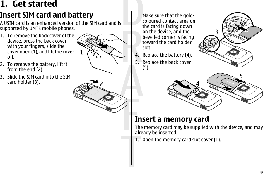 1. Get startedInsert SIM card and batteryA USIM card is an enhanced version of the SIM card and issupported by UMTS mobile phones.1. To remove the back cover of thedevice, press the back coverwith your fingers, slide thecover open (1), and lift the coveroff.2. To remove the battery, lift itfrom the end (2).3. Slide the SIM card into the SIMcard holder (3).Make sure that the gold-coloured contact area onthe card is facing downon the device, and thebevelled corner is facingtoward the card holderslot.4. Replace the battery (4).5. Replace the back cover(5).Insert a memory cardThe memory card may be supplied with the device, and mayalready be inserted.1. Open the memory card slot cover (1).9  