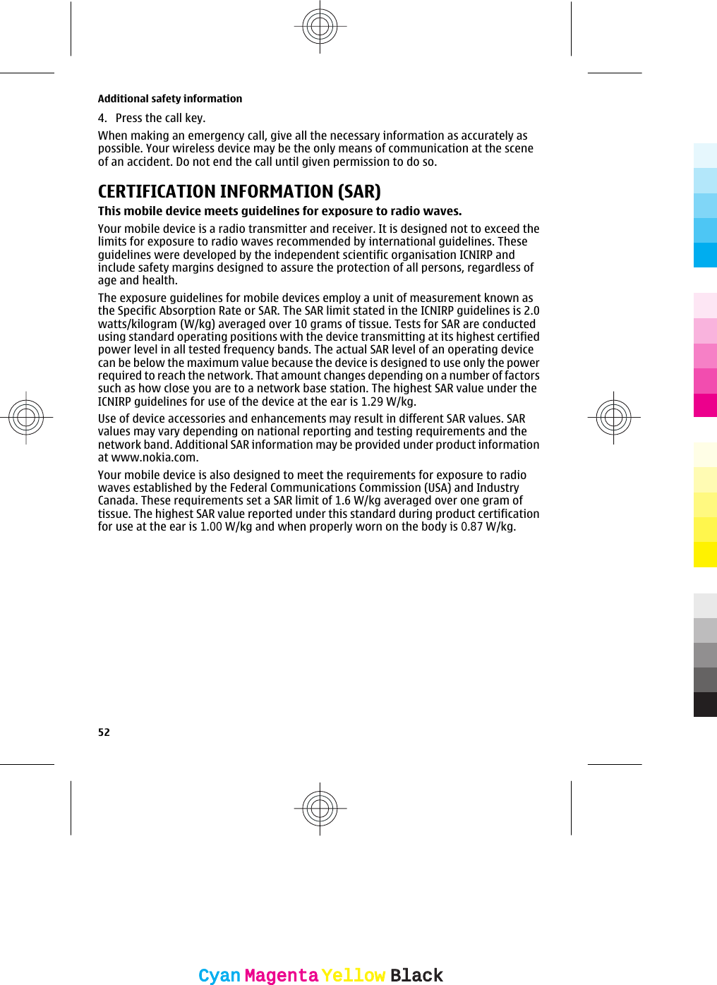 4. Press the call key.When making an emergency call, give all the necessary information as accurately aspossible. Your wireless device may be the only means of communication at the sceneof an accident. Do not end the call until given permission to do so.CERTIFICATION INFORMATION (SAR)This mobile device meets guidelines for exposure to radio waves.Your mobile device is a radio transmitter and receiver. It is designed not to exceed thelimits for exposure to radio waves recommended by international guidelines. Theseguidelines were developed by the independent scientific organisation ICNIRP andinclude safety margins designed to assure the protection of all persons, regardless ofage and health.The exposure guidelines for mobile devices employ a unit of measurement known asthe Specific Absorption Rate or SAR. The SAR limit stated in the ICNIRP guidelines is 2.0watts/kilogram (W/kg) averaged over 10 grams of tissue. Tests for SAR are conductedusing standard operating positions with the device transmitting at its highest certifiedpower level in all tested frequency bands. The actual SAR level of an operating devicecan be below the maximum value because the device is designed to use only the powerrequired to reach the network. That amount changes depending on a number of factorssuch as how close you are to a network base station. The highest SAR value under theICNIRP guidelines for use of the device at the ear is 1.29 W/kg.Use of device accessories and enhancements may result in different SAR values. SARvalues may vary depending on national reporting and testing requirements and thenetwork band. Additional SAR information may be provided under product informationat www.nokia.com.Your mobile device is also designed to meet the requirements for exposure to radiowaves established by the Federal Communications Commission (USA) and IndustryCanada. These requirements set a SAR limit of 1.6 W/kg averaged over one gram oftissue. The highest SAR value reported under this standard during product certificationfor use at the ear is 1.00 W/kg and when properly worn on the body is 0.87 W/kg.Additional safety information52CyanCyanMagentaMagentaYellowYellowBlackBlack