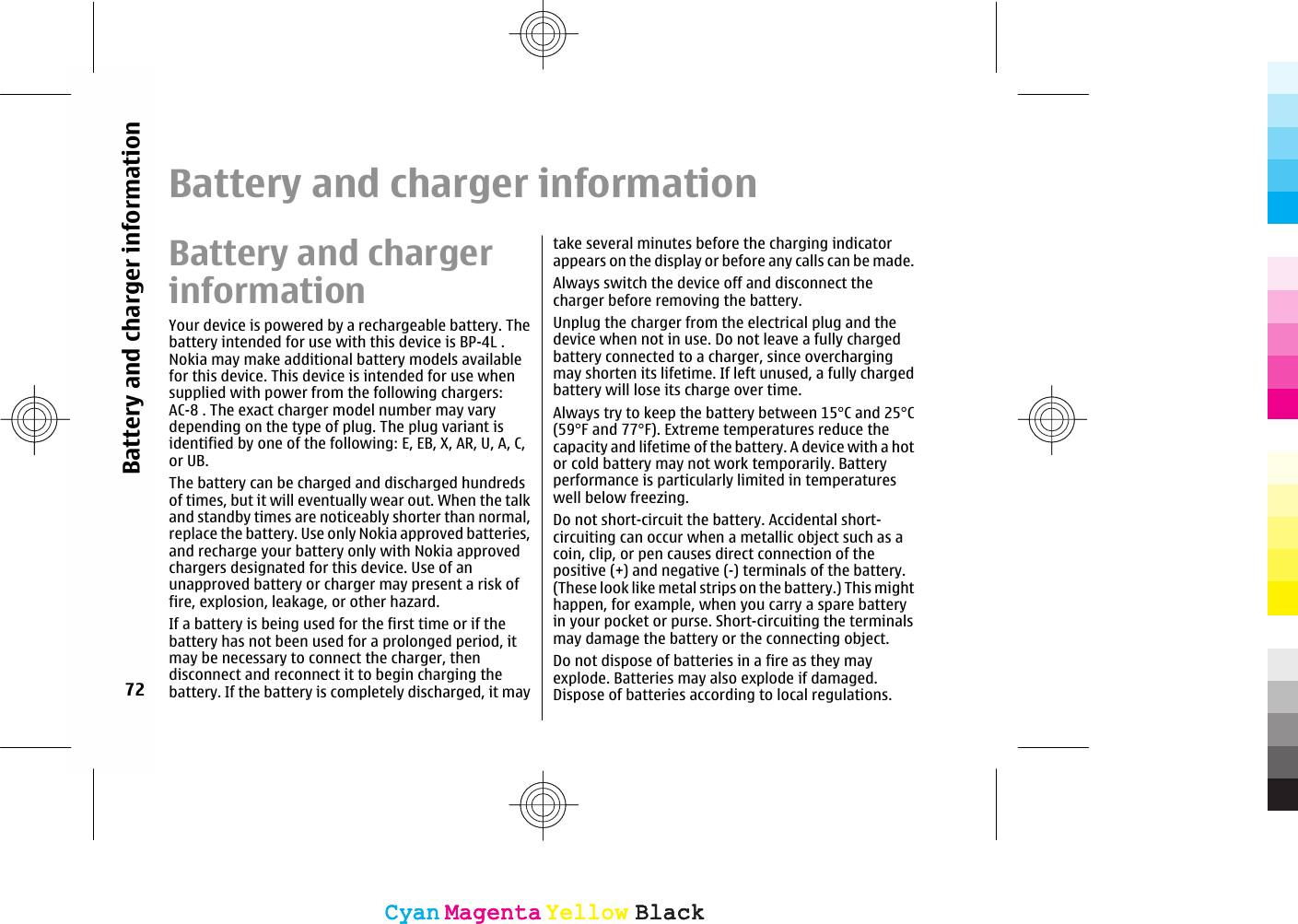 Battery and charger informationBattery and chargerinformationYour device is powered by a rechargeable battery. Thebattery intended for use with this device is BP-4L .Nokia may make additional battery models availablefor this device. This device is intended for use whensupplied with power from the following chargers:AC-8 . The exact charger model number may varydepending on the type of plug. The plug variant isidentified by one of the following: E, EB, X, AR, U, A, C,or UB.The battery can be charged and discharged hundredsof times, but it will eventually wear out. When the talkand standby times are noticeably shorter than normal,replace the battery. Use only Nokia approved batteries,and recharge your battery only with Nokia approvedchargers designated for this device. Use of anunapproved battery or charger may present a risk offire, explosion, leakage, or other hazard.If a battery is being used for the first time or if thebattery has not been used for a prolonged period, itmay be necessary to connect the charger, thendisconnect and reconnect it to begin charging thebattery. If the battery is completely discharged, it maytake several minutes before the charging indicatorappears on the display or before any calls can be made.Always switch the device off and disconnect thecharger before removing the battery.Unplug the charger from the electrical plug and thedevice when not in use. Do not leave a fully chargedbattery connected to a charger, since overchargingmay shorten its lifetime. If left unused, a fully chargedbattery will lose its charge over time.Always try to keep the battery between 15°C and 25°C(59°F and 77°F). Extreme temperatures reduce thecapacity and lifetime of the battery. A device with a hotor cold battery may not work temporarily. Batteryperformance is particularly limited in temperatureswell below freezing.Do not short-circuit the battery. Accidental short-circuiting can occur when a metallic object such as acoin, clip, or pen causes direct connection of thepositive (+) and negative (-) terminals of the battery.(These look like metal strips on the battery.) This mighthappen, for example, when you carry a spare batteryin your pocket or purse. Short-circuiting the terminalsmay damage the battery or the connecting object.Do not dispose of batteries in a fire as they mayexplode. Batteries may also explode if damaged.Dispose of batteries according to local regulations.72Battery and charger informationCyanCyanMagentaMagentaYellowYellowBlackBlackCyanCyanMagentaMagentaYellowYellowBlackBlack