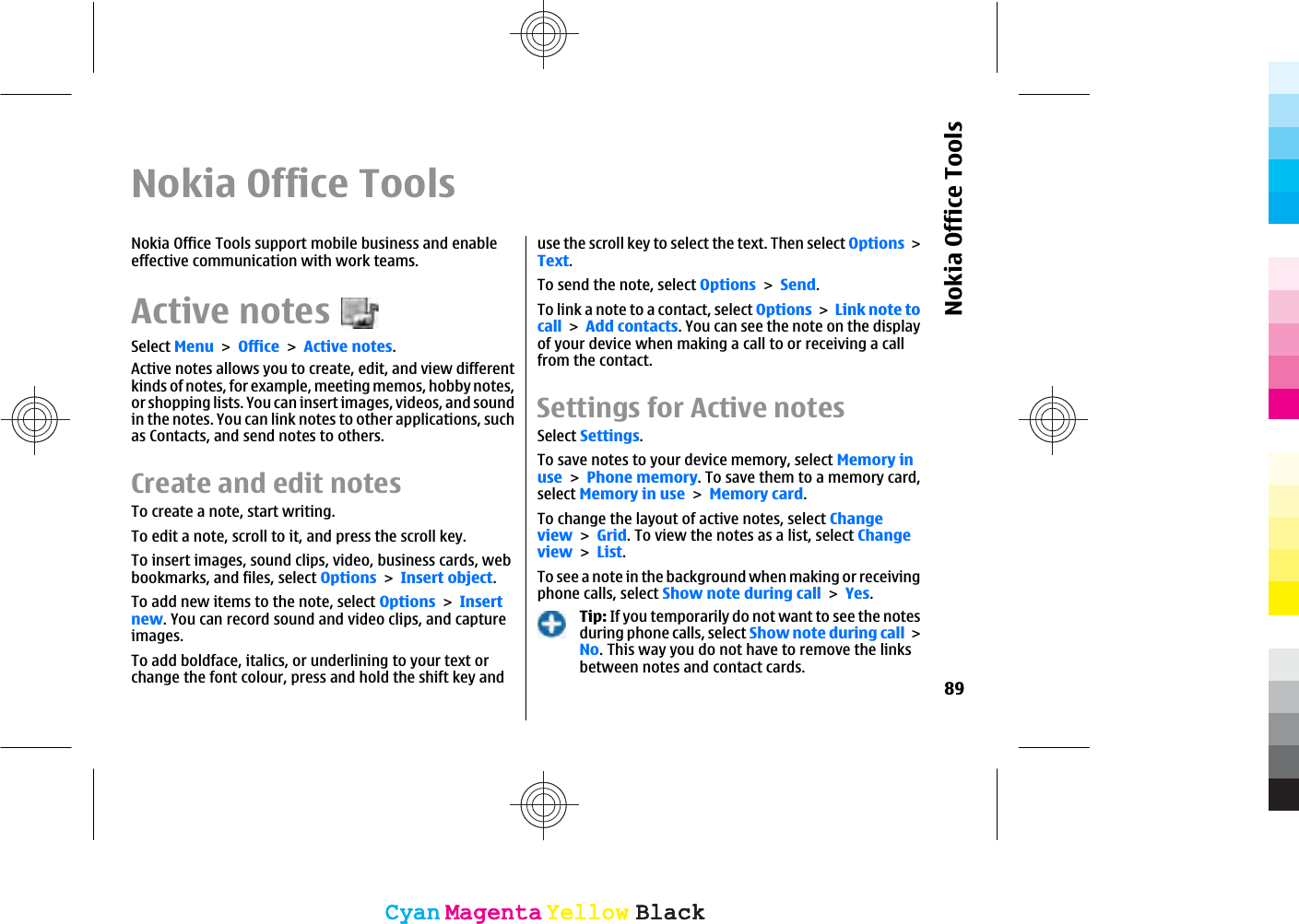 Nokia Office ToolsNokia Office Tools support mobile business and enableeffective communication with work teams.Active notesSelect MenuOfficeActive notes.Active notes allows you to create, edit, and view differentkinds of notes, for example, meeting memos, hobby notes,or shopping lists. You can insert images, videos, and soundin the notes. You can link notes to other applications, suchas Contacts, and send notes to others.Create and edit notes To create a note, start writing.To edit a note, scroll to it, and press the scroll key.To insert images, sound clips, video, business cards, webbookmarks, and files, select OptionsInsert object.To add new items to the note, select OptionsInsertnew. You can record sound and video clips, and captureimages.To add boldface, italics, or underlining to your text orchange the font colour, press and hold the shift key anduse the scroll key to select the text. Then select OptionsText.To send the note, select OptionsSend.To link a note to a contact, select OptionsLink note tocallAdd contacts. You can see the note on the displayof your device when making a call to or receiving a callfrom the contact.Settings for Active notesSelect Settings.To save notes to your device memory, select Memory inusePhone memory. To save them to a memory card,select Memory in useMemory card.To change the layout of active notes, select ChangeviewGrid. To view the notes as a list, select ChangeviewList.To see a note in the background when making or receivingphone calls, select Show note during callYes.Tip: If you temporarily do not want to see the notesduring phone calls, select Show note during callNo. This way you do not have to remove the linksbetween notes and contact cards.89Nokia Office ToolsCyanCyanMagentaMagentaYellowYellowBlackBlackCyanCyanMagentaMagentaYellowYellowBlackBlack